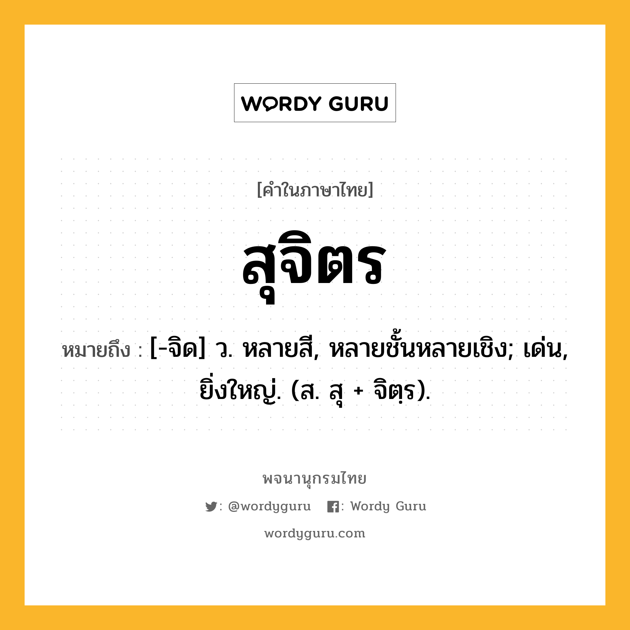 สุจิตร หมายถึงอะไร?, คำในภาษาไทย สุจิตร หมายถึง [-จิด] ว. หลายสี, หลายชั้นหลายเชิง; เด่น, ยิ่งใหญ่. (ส. สุ + จิตฺร).