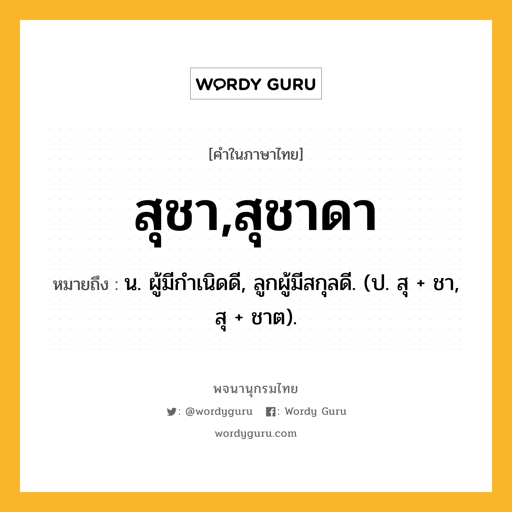 สุชา,สุชาดา ความหมาย หมายถึงอะไร?, คำในภาษาไทย สุชา,สุชาดา หมายถึง น. ผู้มีกําเนิดดี, ลูกผู้มีสกุลดี. (ป. สุ + ชา, สุ + ชาต).