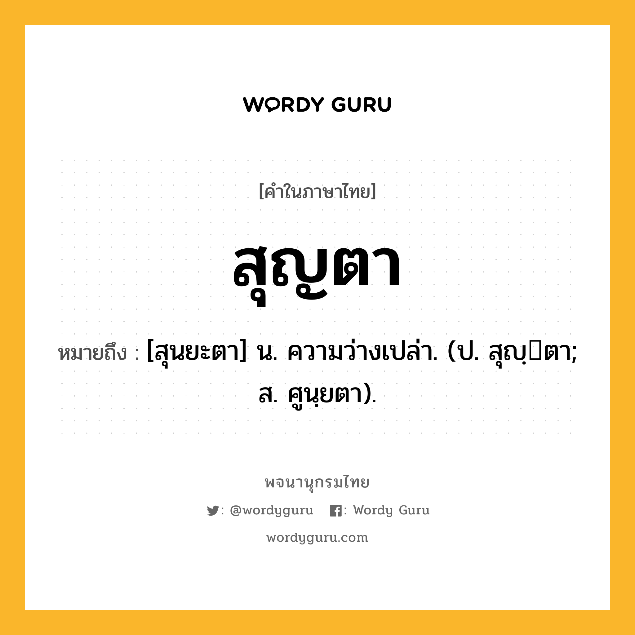 สุญตา หมายถึงอะไร?, คำในภาษาไทย สุญตา หมายถึง [สุนยะตา] น. ความว่างเปล่า. (ป. สุญฺตา; ส. ศูนฺยตา).