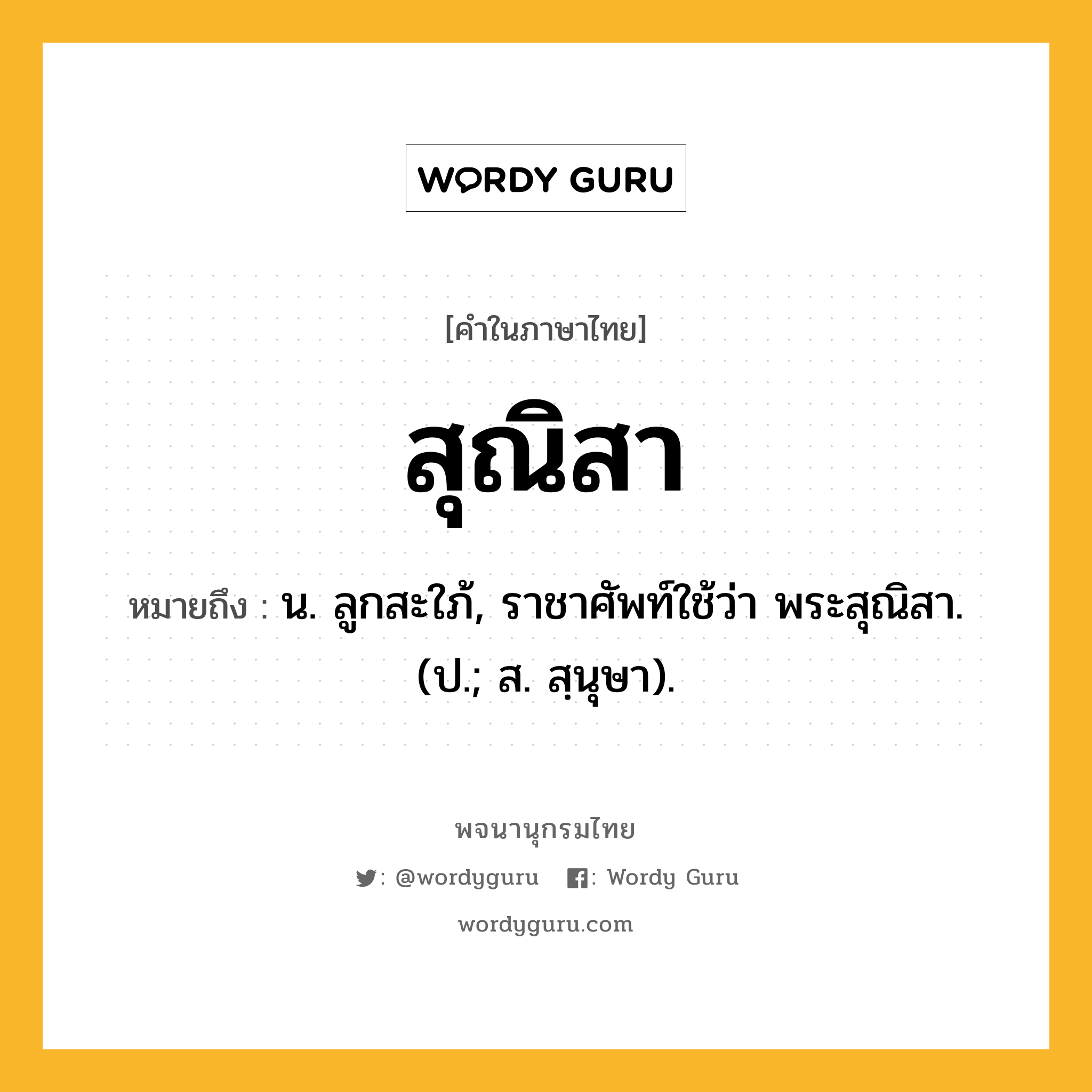 สุณิสา ความหมาย หมายถึงอะไร?, คำในภาษาไทย สุณิสา หมายถึง น. ลูกสะใภ้, ราชาศัพท์ใช้ว่า พระสุณิสา. (ป.; ส. สฺนุษา).