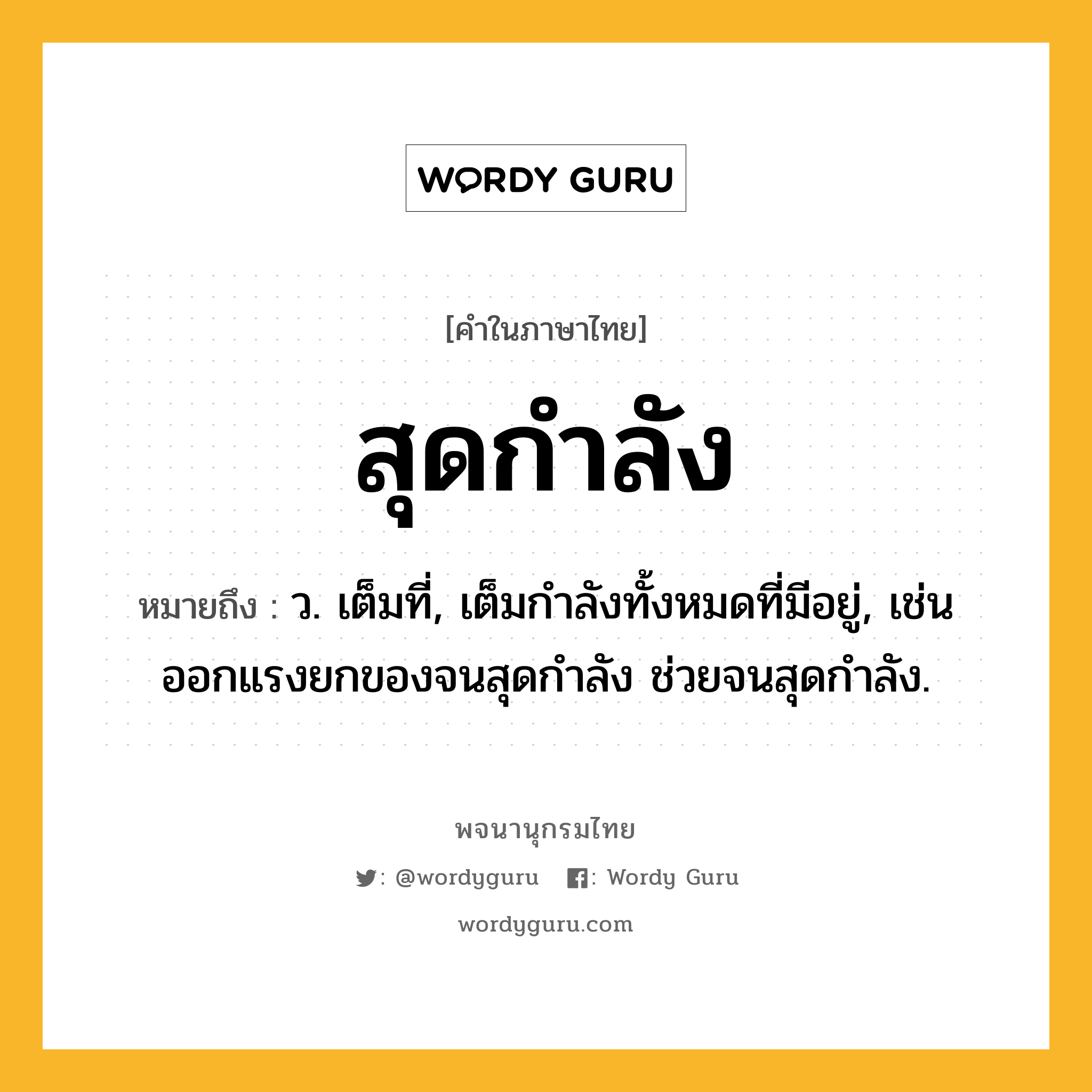 สุดกำลัง หมายถึงอะไร?, คำในภาษาไทย สุดกำลัง หมายถึง ว. เต็มที่, เต็มกำลังทั้งหมดที่มีอยู่, เช่น ออกแรงยกของจนสุดกำลัง ช่วยจนสุดกำลัง.