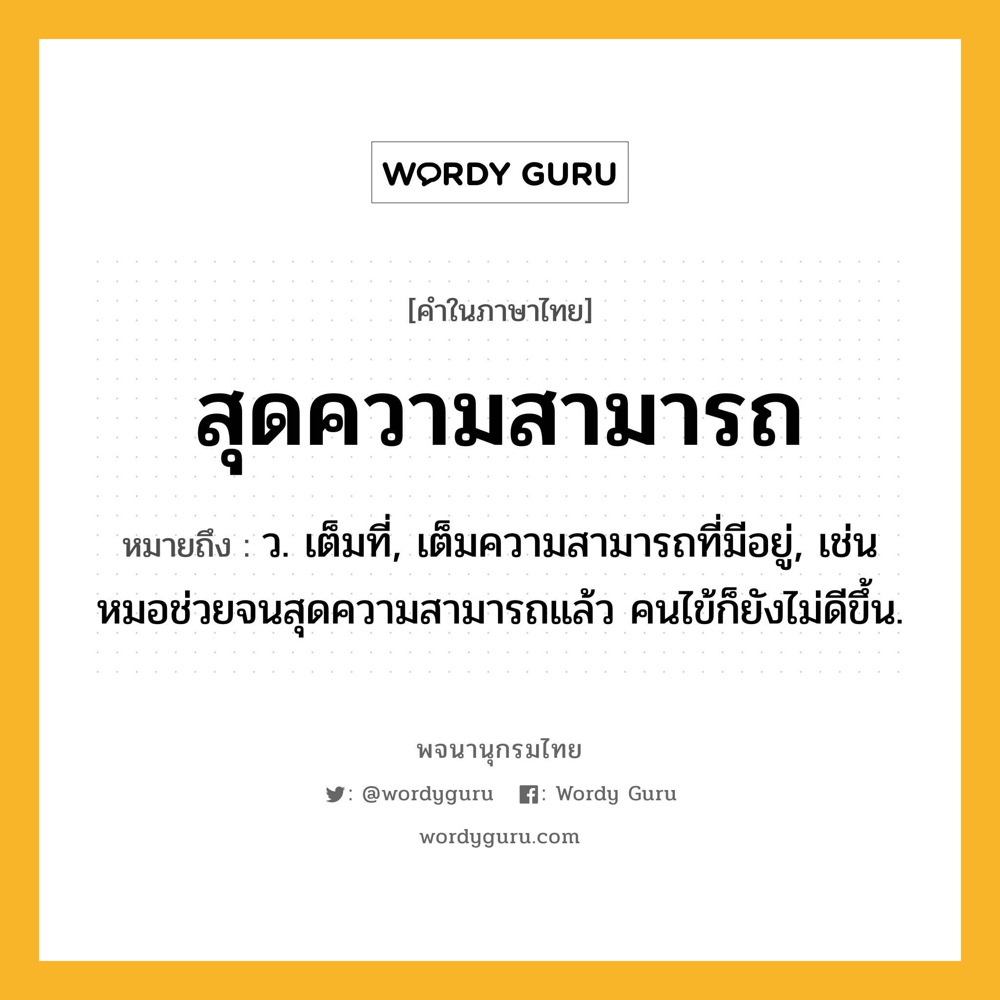 สุดความสามารถ หมายถึงอะไร?, คำในภาษาไทย สุดความสามารถ หมายถึง ว. เต็มที่, เต็มความสามารถที่มีอยู่, เช่น หมอช่วยจนสุดความสามารถแล้ว คนไข้ก็ยังไม่ดีขึ้น.