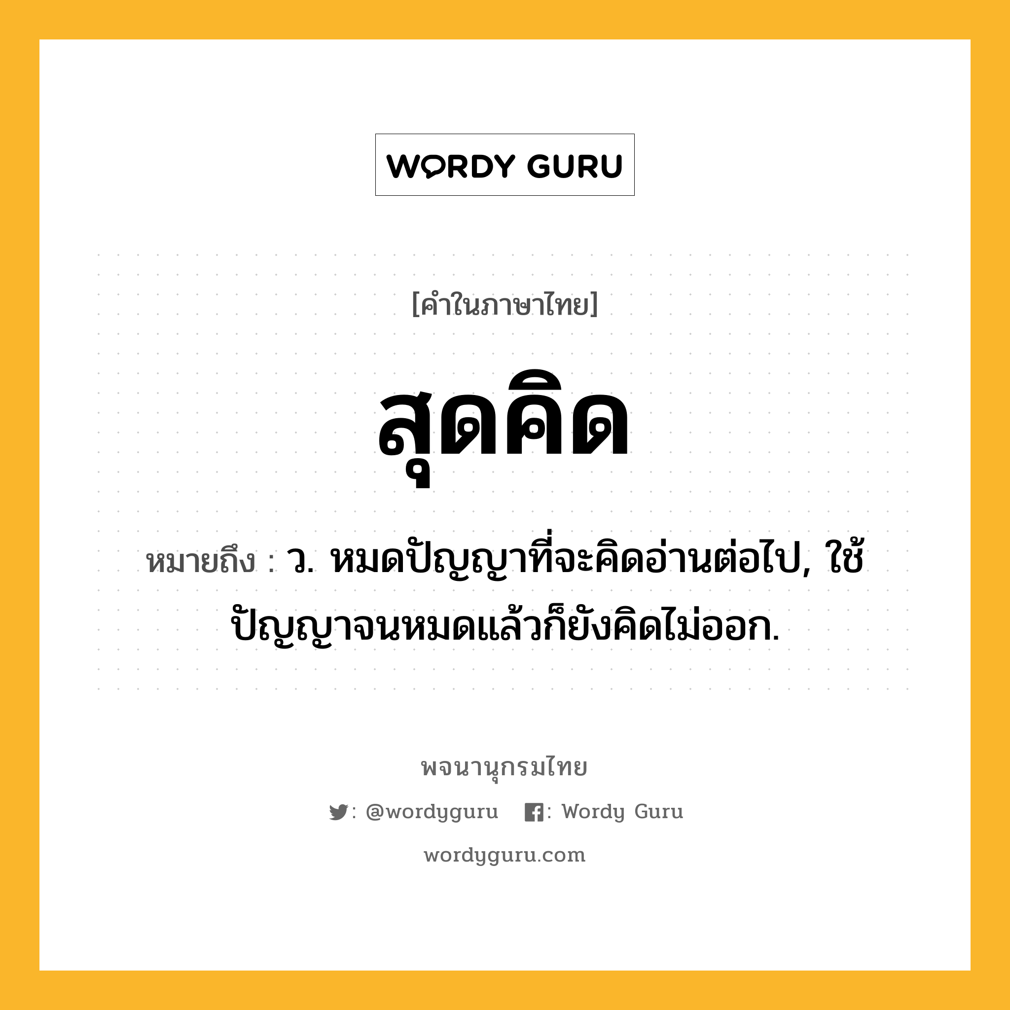 สุดคิด หมายถึงอะไร?, คำในภาษาไทย สุดคิด หมายถึง ว. หมดปัญญาที่จะคิดอ่านต่อไป, ใช้ปัญญาจนหมดแล้วก็ยังคิดไม่ออก.