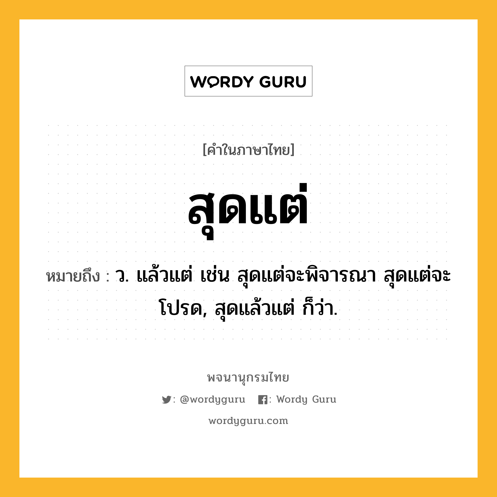 สุดแต่ หมายถึงอะไร?, คำในภาษาไทย สุดแต่ หมายถึง ว. แล้วแต่ เช่น สุดแต่จะพิจารณา สุดแต่จะโปรด, สุดแล้วแต่ ก็ว่า.