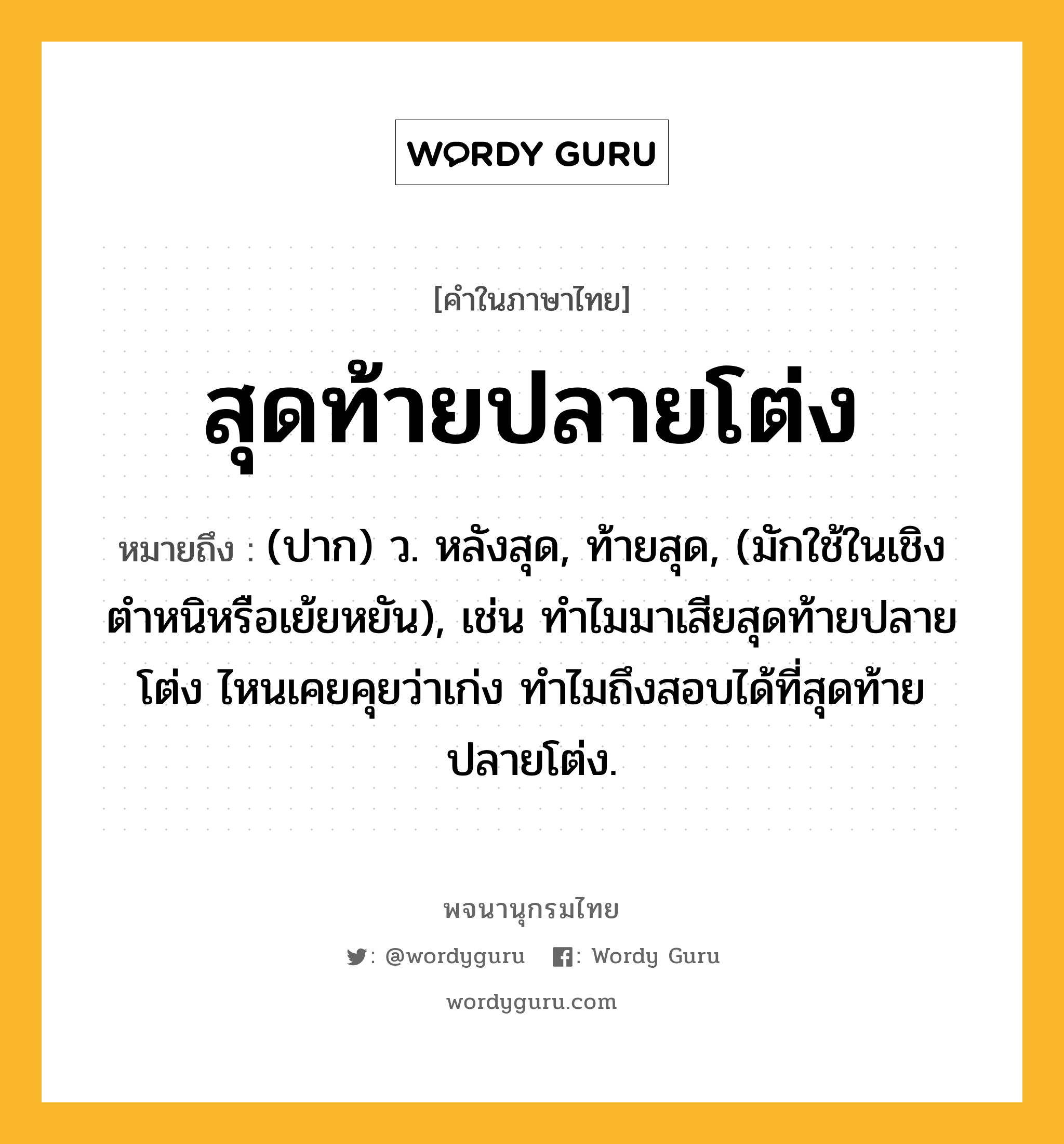 สุดท้ายปลายโต่ง หมายถึงอะไร?, คำในภาษาไทย สุดท้ายปลายโต่ง หมายถึง (ปาก) ว. หลังสุด, ท้ายสุด, (มักใช้ในเชิงตำหนิหรือเย้ยหยัน), เช่น ทำไมมาเสียสุดท้ายปลายโต่ง ไหนเคยคุยว่าเก่ง ทำไมถึงสอบได้ที่สุดท้ายปลายโต่ง.