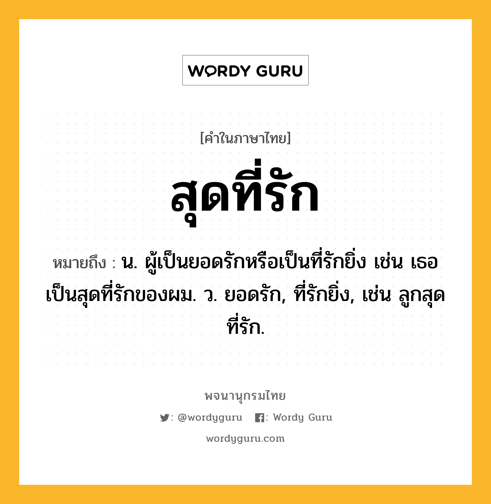 สุดที่รัก หมายถึงอะไร?, คำในภาษาไทย สุดที่รัก หมายถึง น. ผู้เป็นยอดรักหรือเป็นที่รักยิ่ง เช่น เธอเป็นสุดที่รักของผม. ว. ยอดรัก, ที่รักยิ่ง, เช่น ลูกสุดที่รัก.