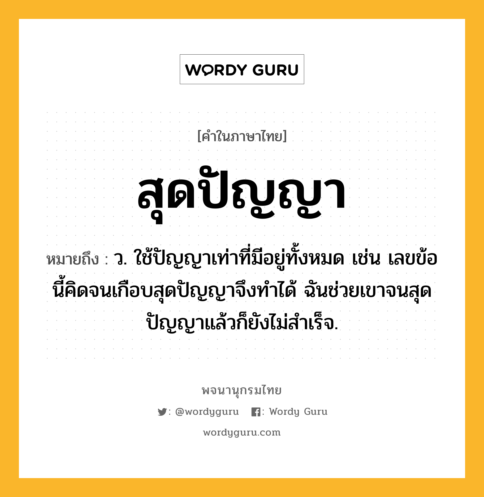 สุดปัญญา ความหมาย หมายถึงอะไร?, คำในภาษาไทย สุดปัญญา หมายถึง ว. ใช้ปัญญาเท่าที่มีอยู่ทั้งหมด เช่น เลขข้อนี้คิดจนเกือบสุดปัญญาจึงทำได้ ฉันช่วยเขาจนสุดปัญญาแล้วก็ยังไม่สำเร็จ.