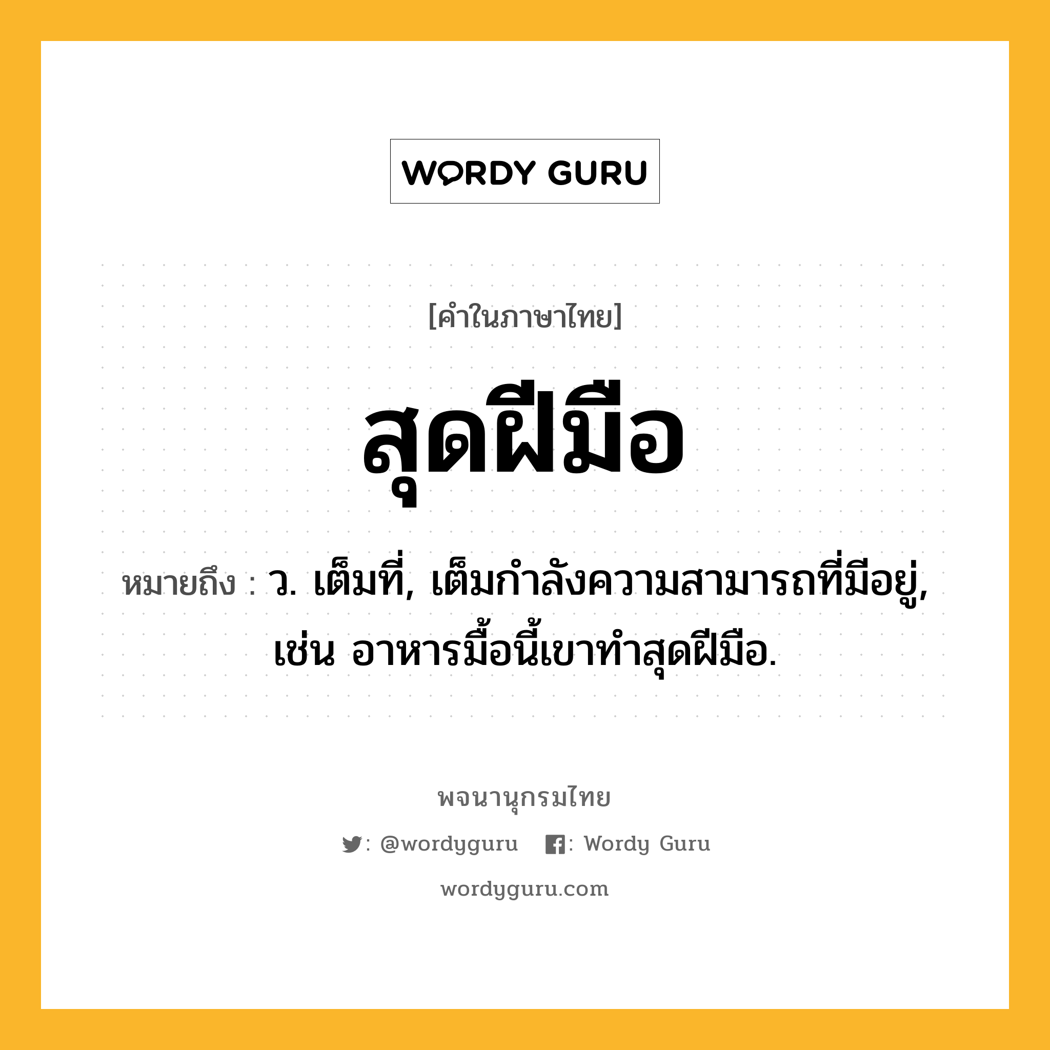 สุดฝีมือ หมายถึงอะไร?, คำในภาษาไทย สุดฝีมือ หมายถึง ว. เต็มที่, เต็มกำลังความสามารถที่มีอยู่, เช่น อาหารมื้อนี้เขาทำสุดฝีมือ.