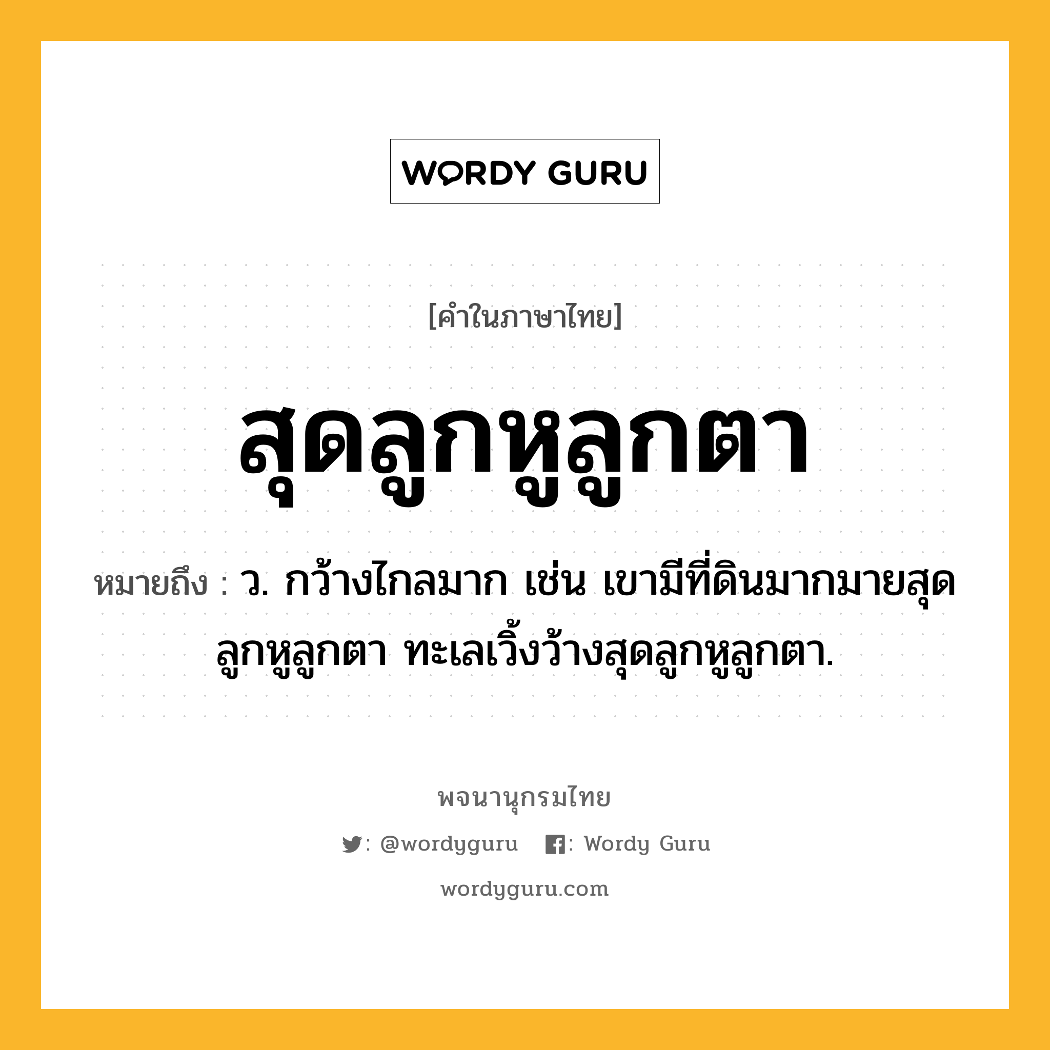 สุดลูกหูลูกตา หมายถึงอะไร?, คำในภาษาไทย สุดลูกหูลูกตา หมายถึง ว. กว้างไกลมาก เช่น เขามีที่ดินมากมายสุดลูกหูลูกตา ทะเลเวิ้งว้างสุดลูกหูลูกตา.