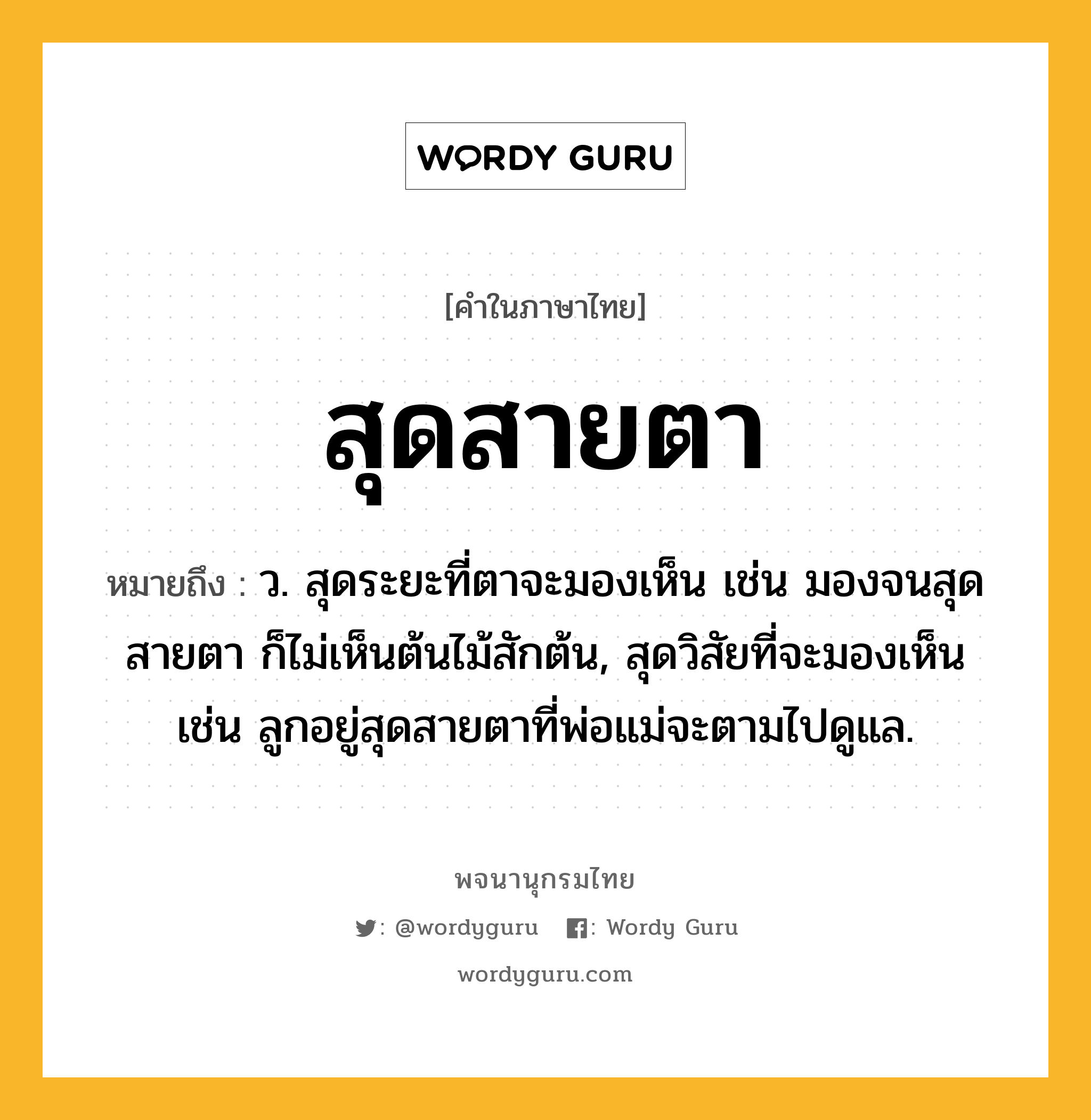 สุดสายตา หมายถึงอะไร?, คำในภาษาไทย สุดสายตา หมายถึง ว. สุดระยะที่ตาจะมองเห็น เช่น มองจนสุดสายตา ก็ไม่เห็นต้นไม้สักต้น, สุดวิสัยที่จะมองเห็น เช่น ลูกอยู่สุดสายตาที่พ่อแม่จะตามไปดูแล.