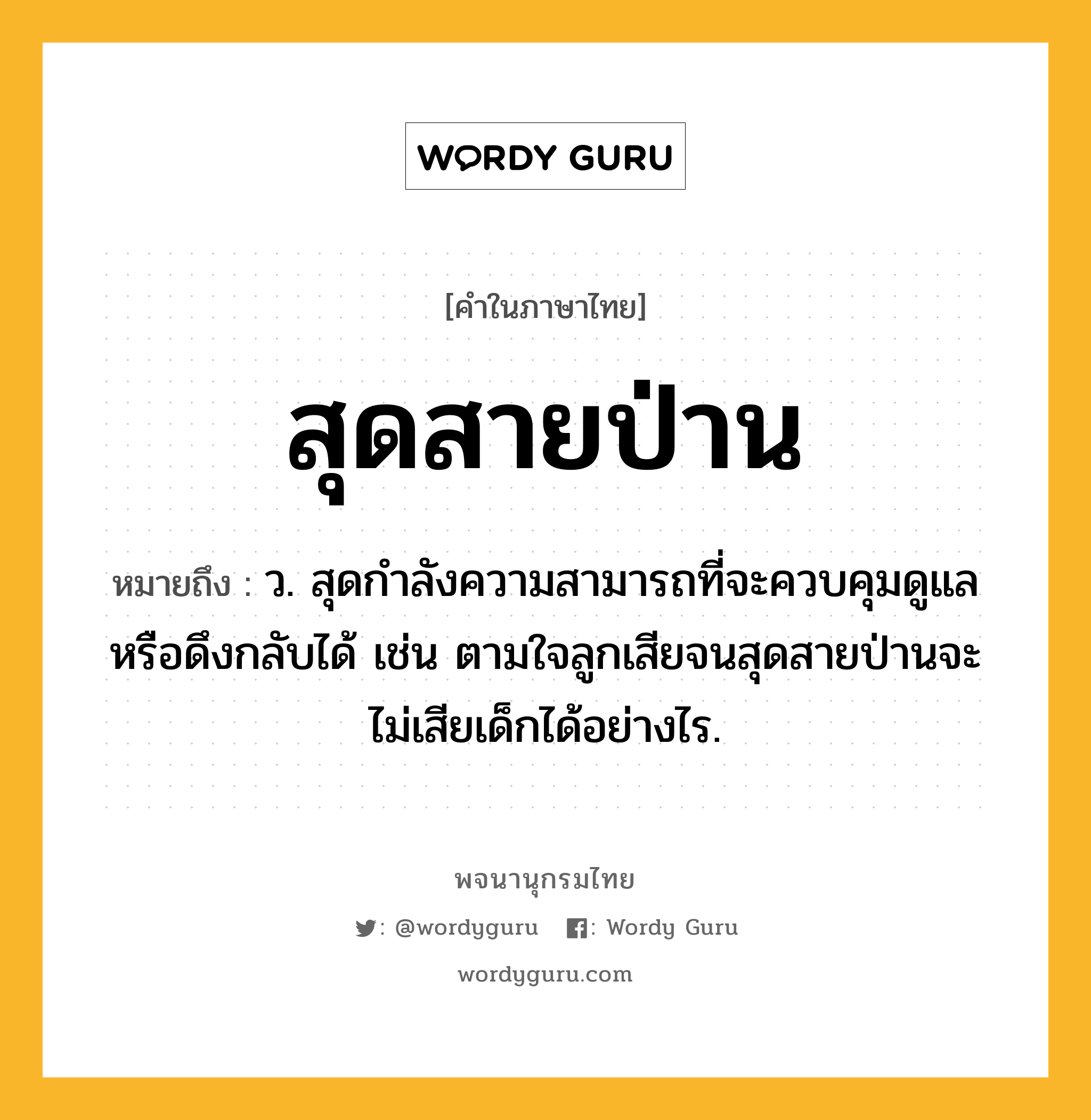 สุดสายป่าน ความหมาย หมายถึงอะไร?, คำในภาษาไทย สุดสายป่าน หมายถึง ว. สุดกําลังความสามารถที่จะควบคุมดูแลหรือดึงกลับได้ เช่น ตามใจลูกเสียจนสุดสายป่านจะไม่เสียเด็กได้อย่างไร.