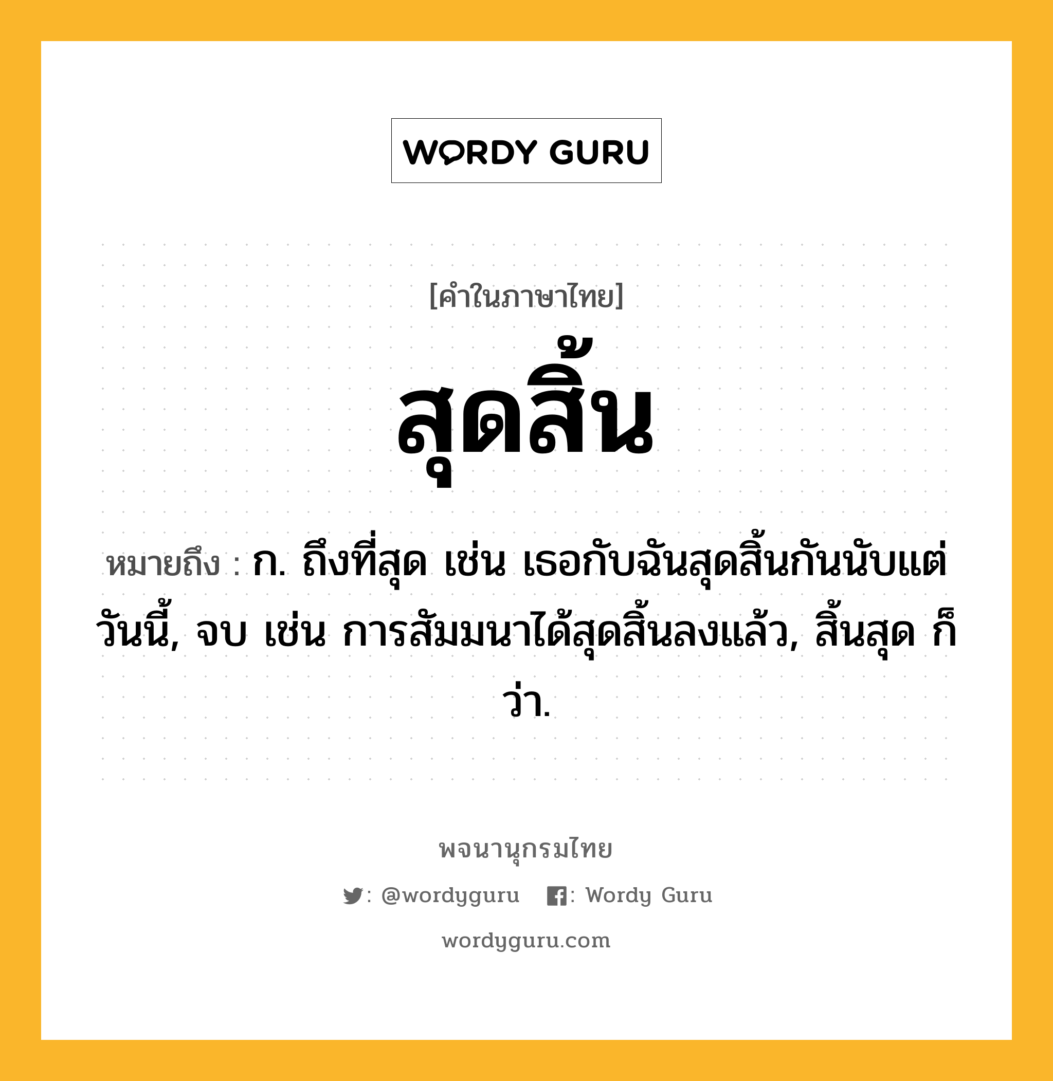 สุดสิ้น หมายถึงอะไร?, คำในภาษาไทย สุดสิ้น หมายถึง ก. ถึงที่สุด เช่น เธอกับฉันสุดสิ้นกันนับแต่วันนี้, จบ เช่น การสัมมนาได้สุดสิ้นลงแล้ว, สิ้นสุด ก็ว่า.