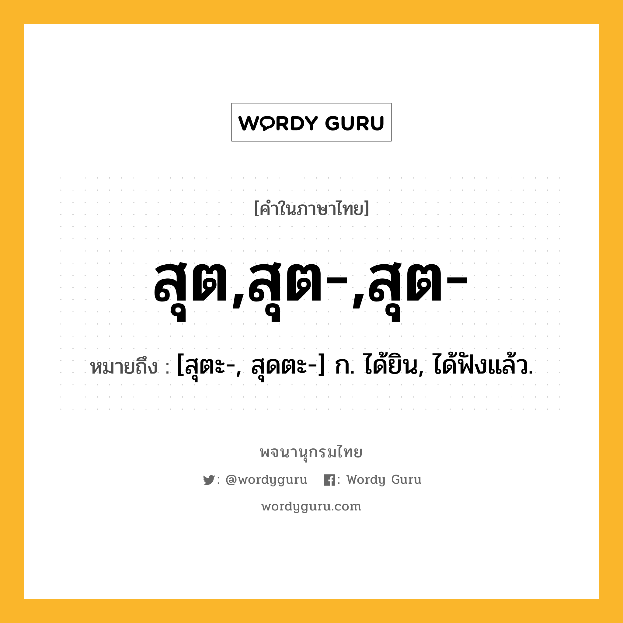 สุต,สุต-,สุต- ความหมาย หมายถึงอะไร?, คำในภาษาไทย สุต,สุต-,สุต- หมายถึง [สุตะ-, สุดตะ-] ก. ได้ยิน, ได้ฟังแล้ว.