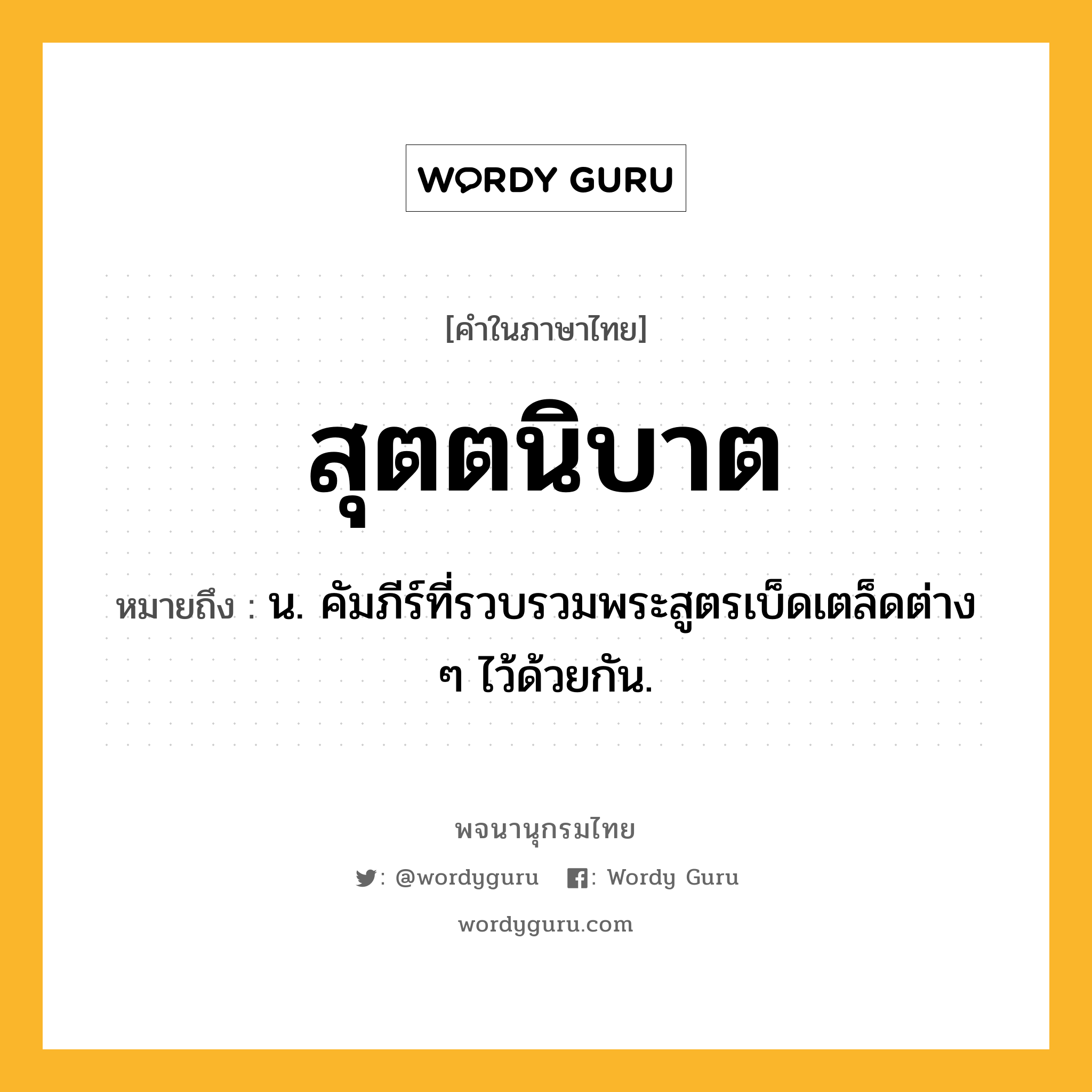 สุตตนิบาต หมายถึงอะไร?, คำในภาษาไทย สุตตนิบาต หมายถึง น. คัมภีร์ที่รวบรวมพระสูตรเบ็ดเตล็ดต่าง ๆ ไว้ด้วยกัน.