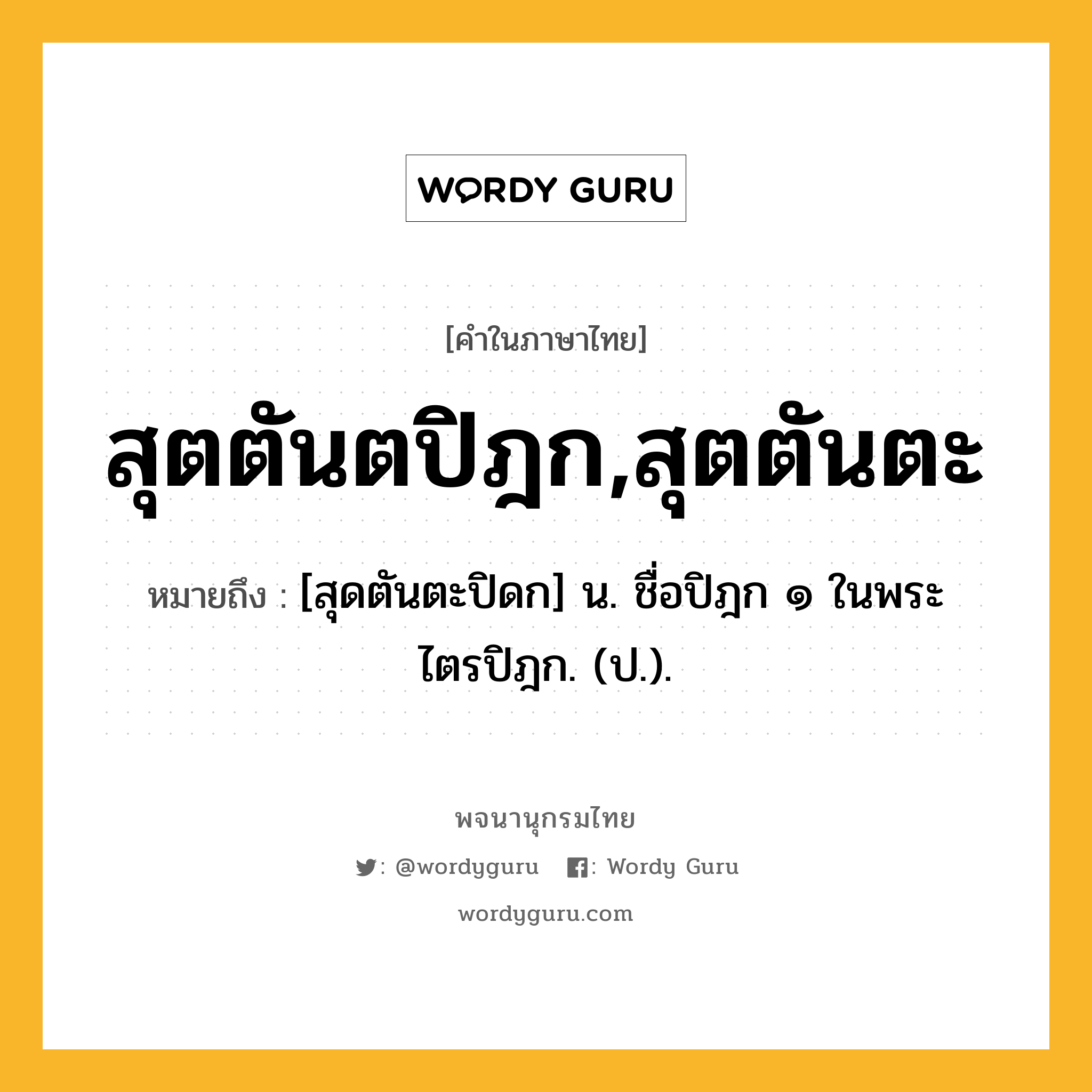 สุตตันตปิฎก,สุตตันตะ ความหมาย หมายถึงอะไร?, คำในภาษาไทย สุตตันตปิฎก,สุตตันตะ หมายถึง [สุดตันตะปิดก] น. ชื่อปิฎก ๑ ในพระไตรปิฎก. (ป.).