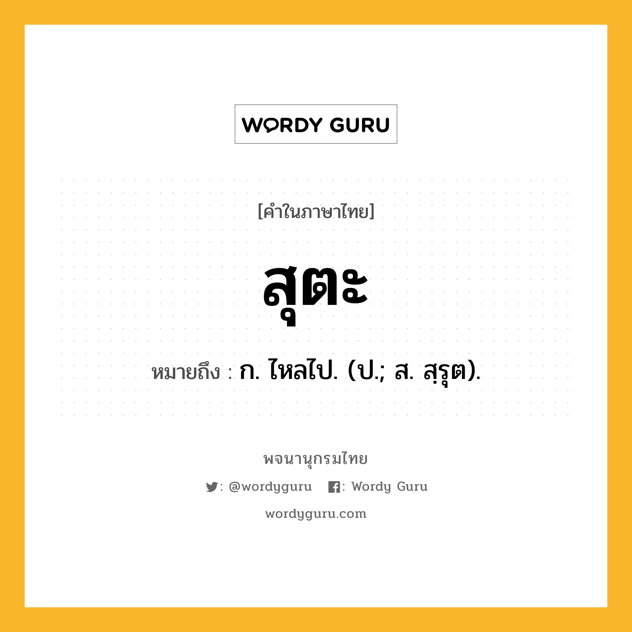 สุตะ หมายถึงอะไร?, คำในภาษาไทย สุตะ หมายถึง ก. ไหลไป. (ป.; ส. สฺรุต).