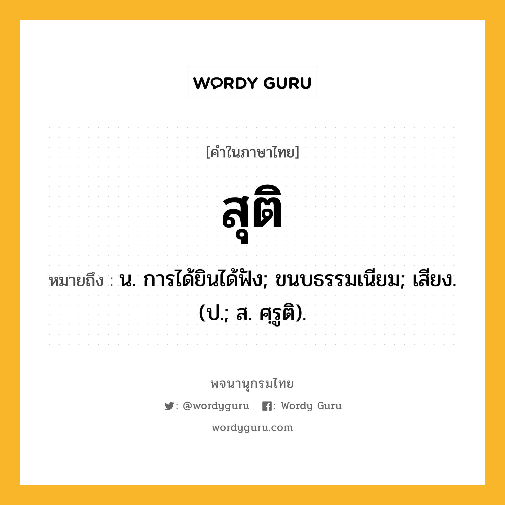 สุติ หมายถึงอะไร?, คำในภาษาไทย สุติ หมายถึง น. การได้ยินได้ฟัง; ขนบธรรมเนียม; เสียง. (ป.; ส. ศฺรูติ).