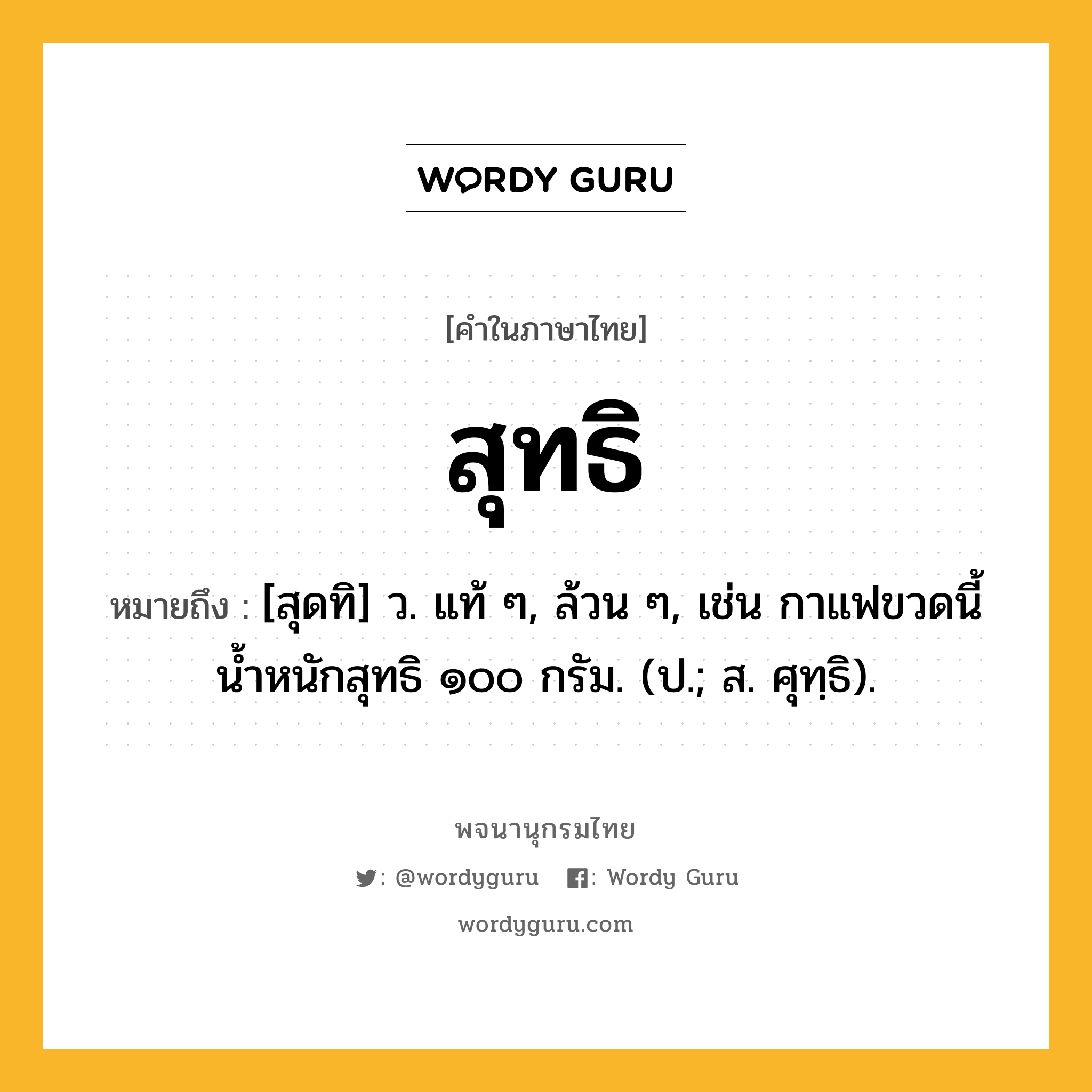 สุทธิ ความหมาย หมายถึงอะไร?, คำในภาษาไทย สุทธิ หมายถึง [สุดทิ] ว. แท้ ๆ, ล้วน ๆ, เช่น กาแฟขวดนี้น้ำหนักสุทธิ ๑๐๐ กรัม. (ป.; ส. ศุทฺธิ).