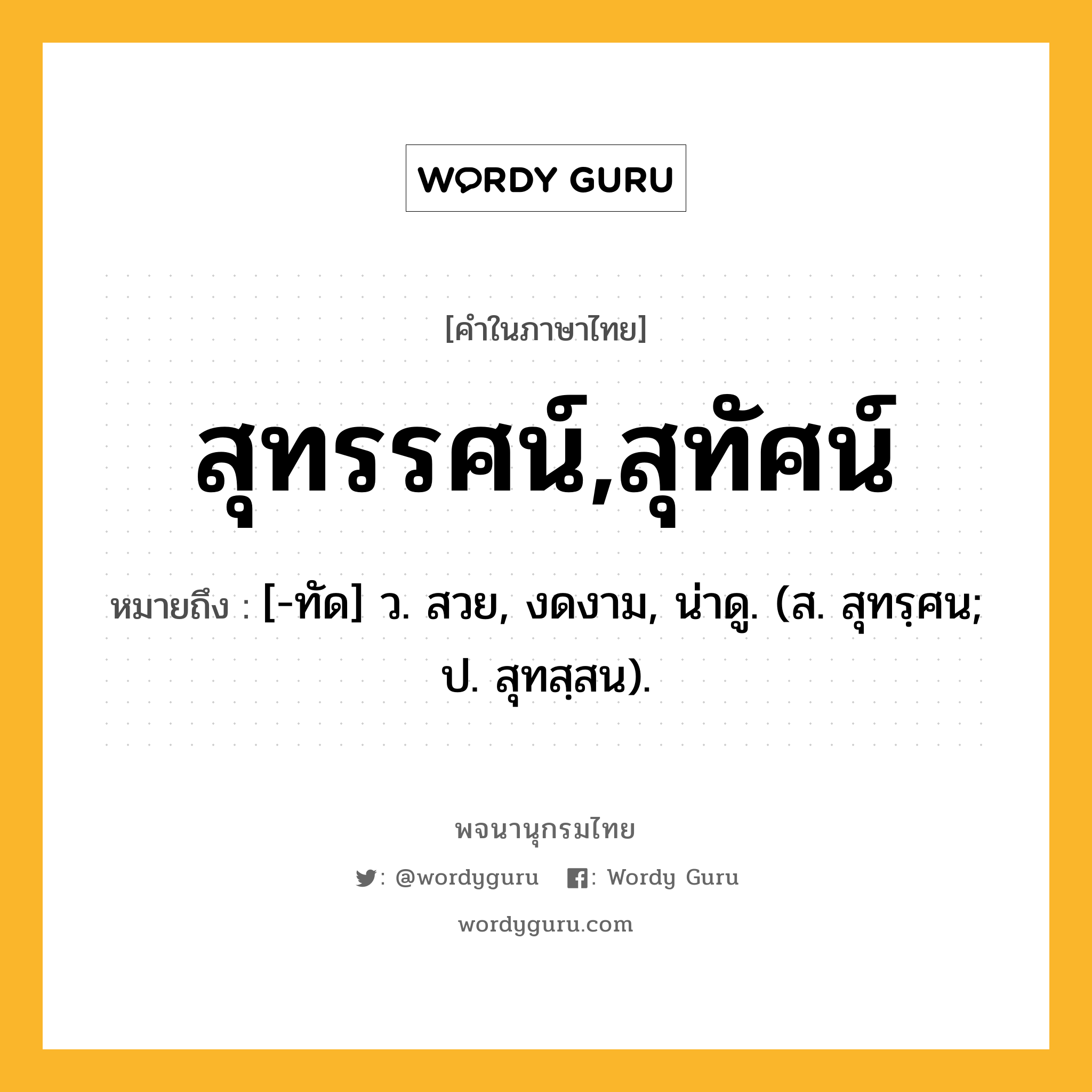 สุทรรศน์,สุทัศน์ หมายถึงอะไร?, คำในภาษาไทย สุทรรศน์,สุทัศน์ หมายถึง [-ทัด] ว. สวย, งดงาม, น่าดู. (ส. สุทรฺศน; ป. สุทสฺสน).