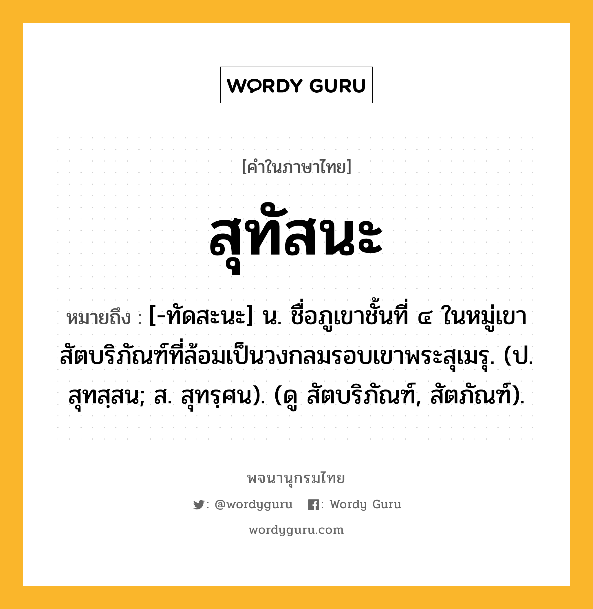 สุทัสนะ ความหมาย หมายถึงอะไร?, คำในภาษาไทย สุทัสนะ หมายถึง [-ทัดสะนะ] น. ชื่อภูเขาชั้นที่ ๔ ในหมู่เขาสัตบริภัณฑ์ที่ล้อมเป็นวงกลมรอบเขาพระสุเมรุ. (ป. สุทสฺสน; ส. สุทรฺศน). (ดู สัตบริภัณฑ์, สัตภัณฑ์).