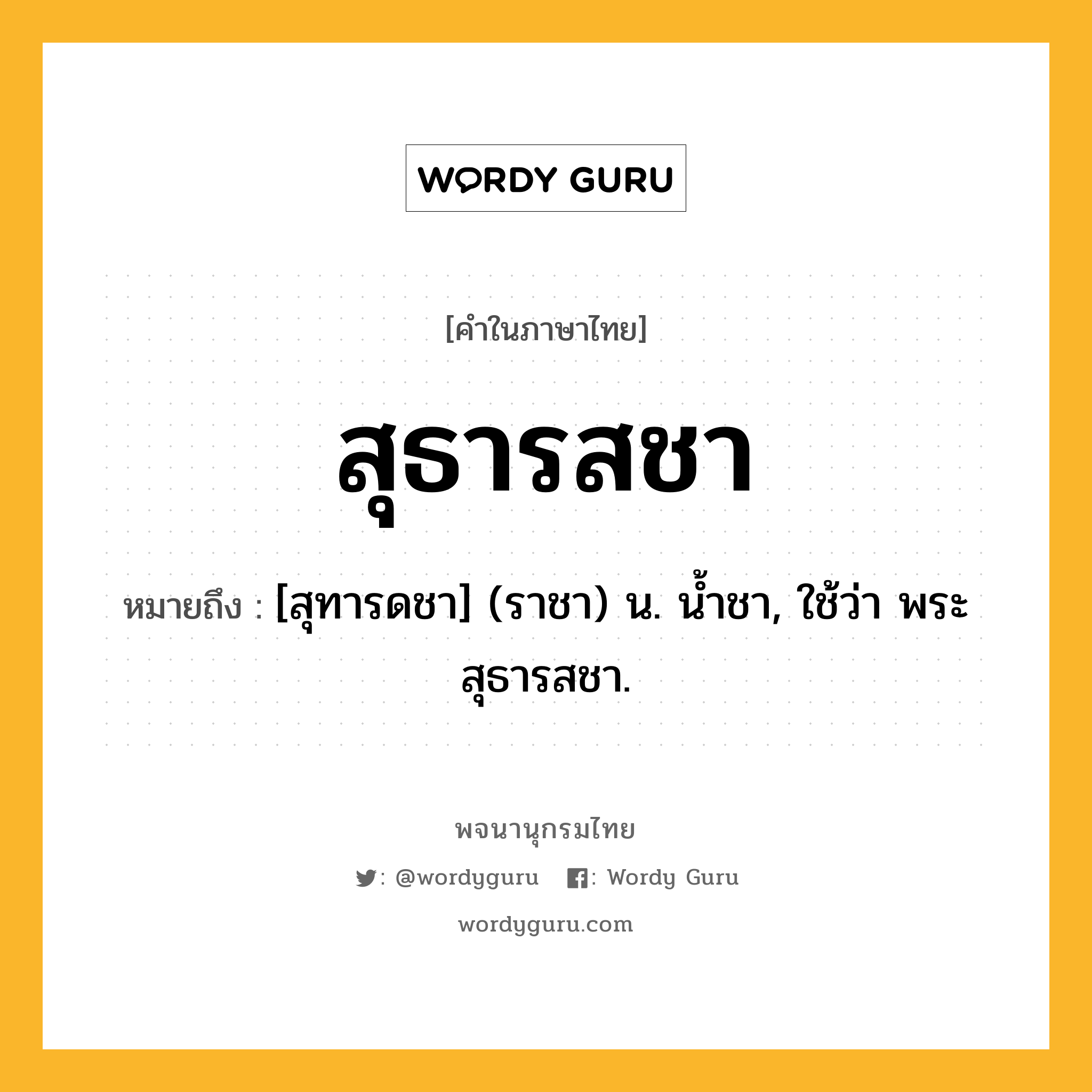 สุธารสชา หมายถึงอะไร?, คำในภาษาไทย สุธารสชา หมายถึง [สุทารดชา] (ราชา) น. นํ้าชา, ใช้ว่า พระสุธารสชา.