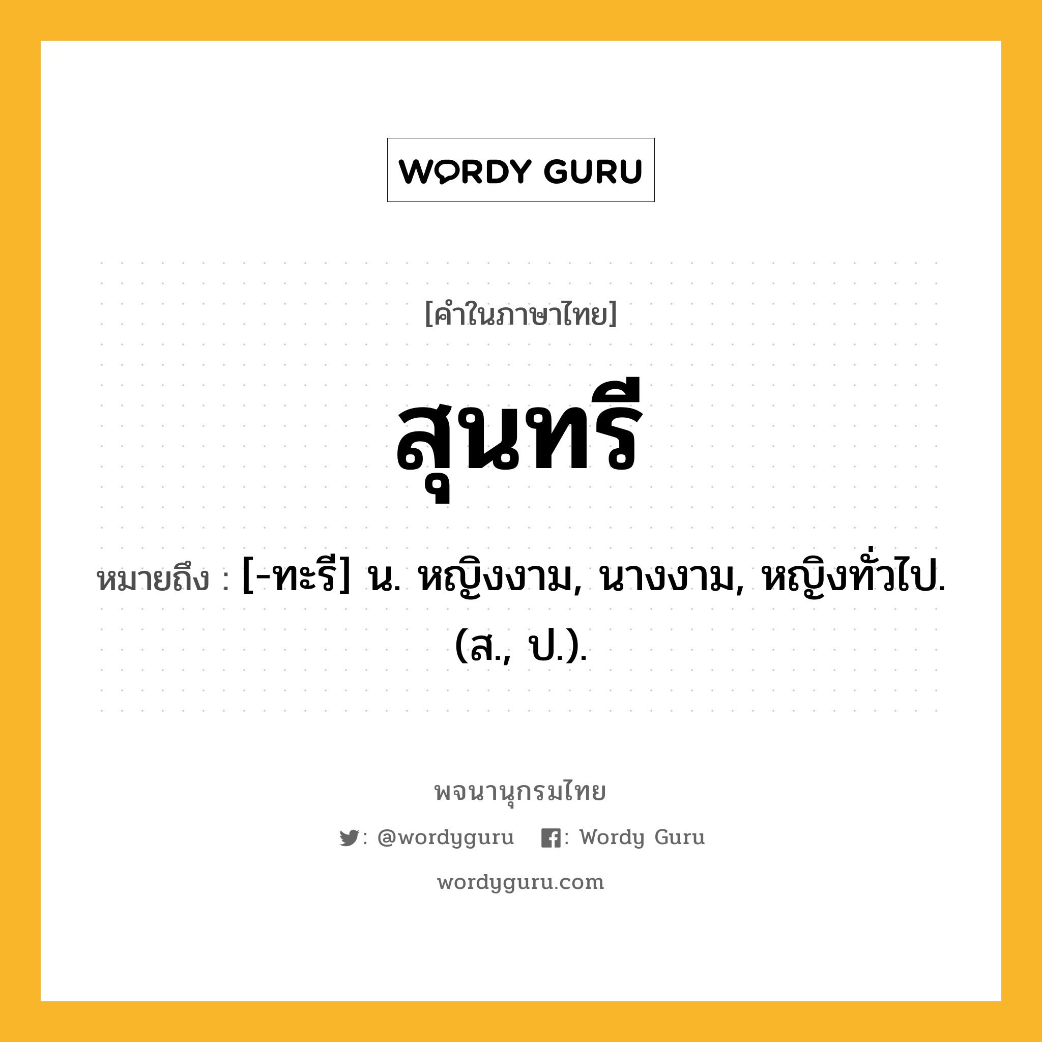 สุนทรี หมายถึงอะไร?, คำในภาษาไทย สุนทรี หมายถึง [-ทะรี] น. หญิงงาม, นางงาม, หญิงทั่วไป. (ส., ป.).