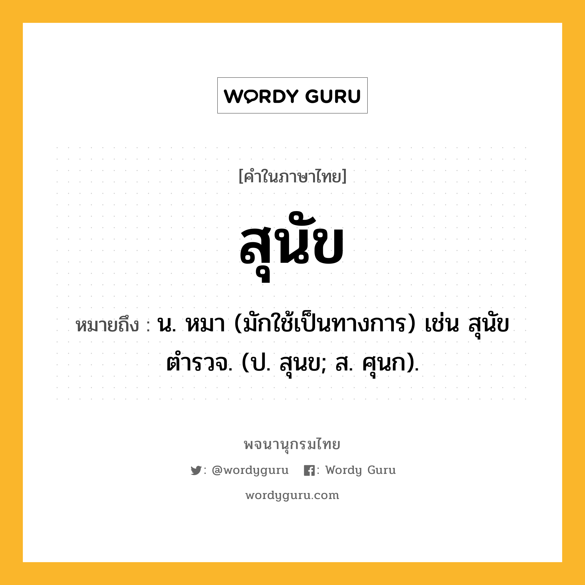 สุนัข หมายถึงอะไร?, คำในภาษาไทย สุนัข หมายถึง น. หมา (มักใช้เป็นทางการ) เช่น สุนัขตำรวจ. (ป. สุนข; ส. ศุนก).