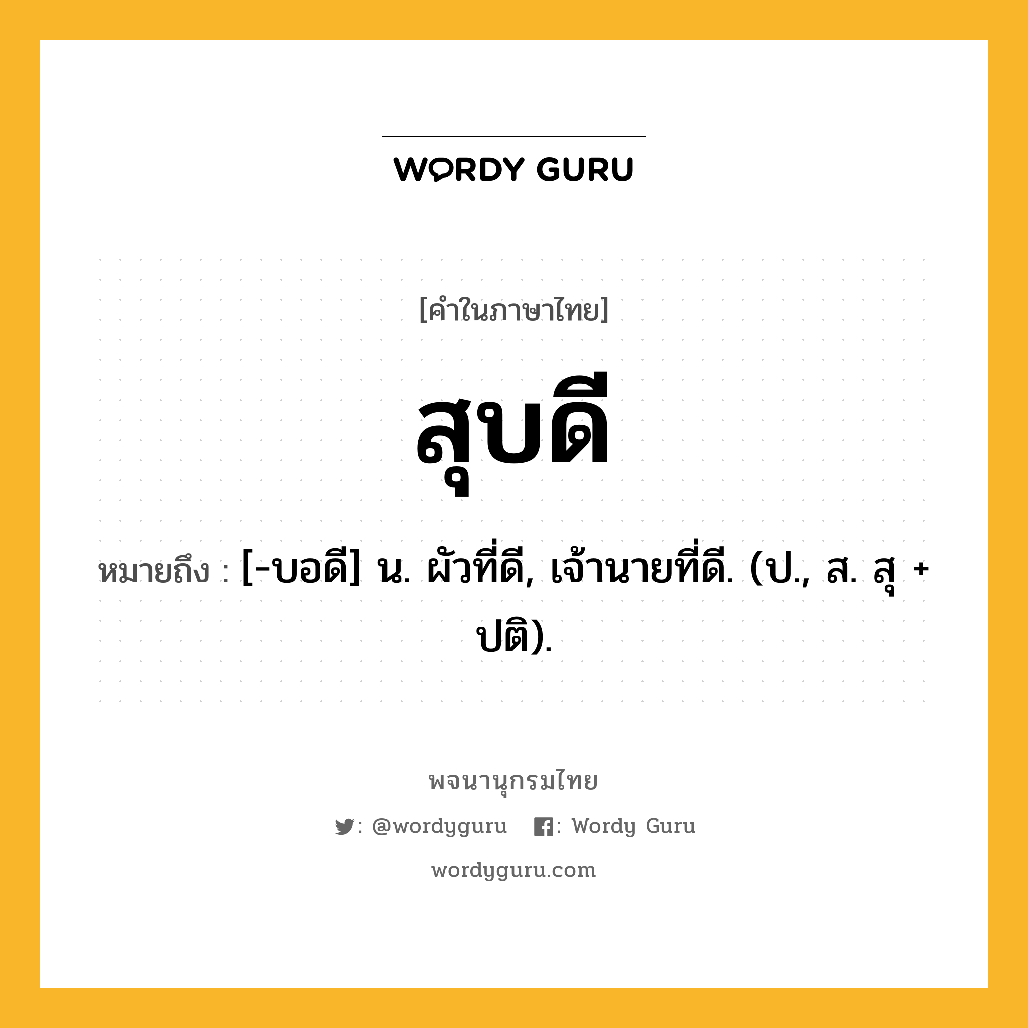 สุบดี หมายถึงอะไร?, คำในภาษาไทย สุบดี หมายถึง [-บอดี] น. ผัวที่ดี, เจ้านายที่ดี. (ป., ส. สุ + ปติ).