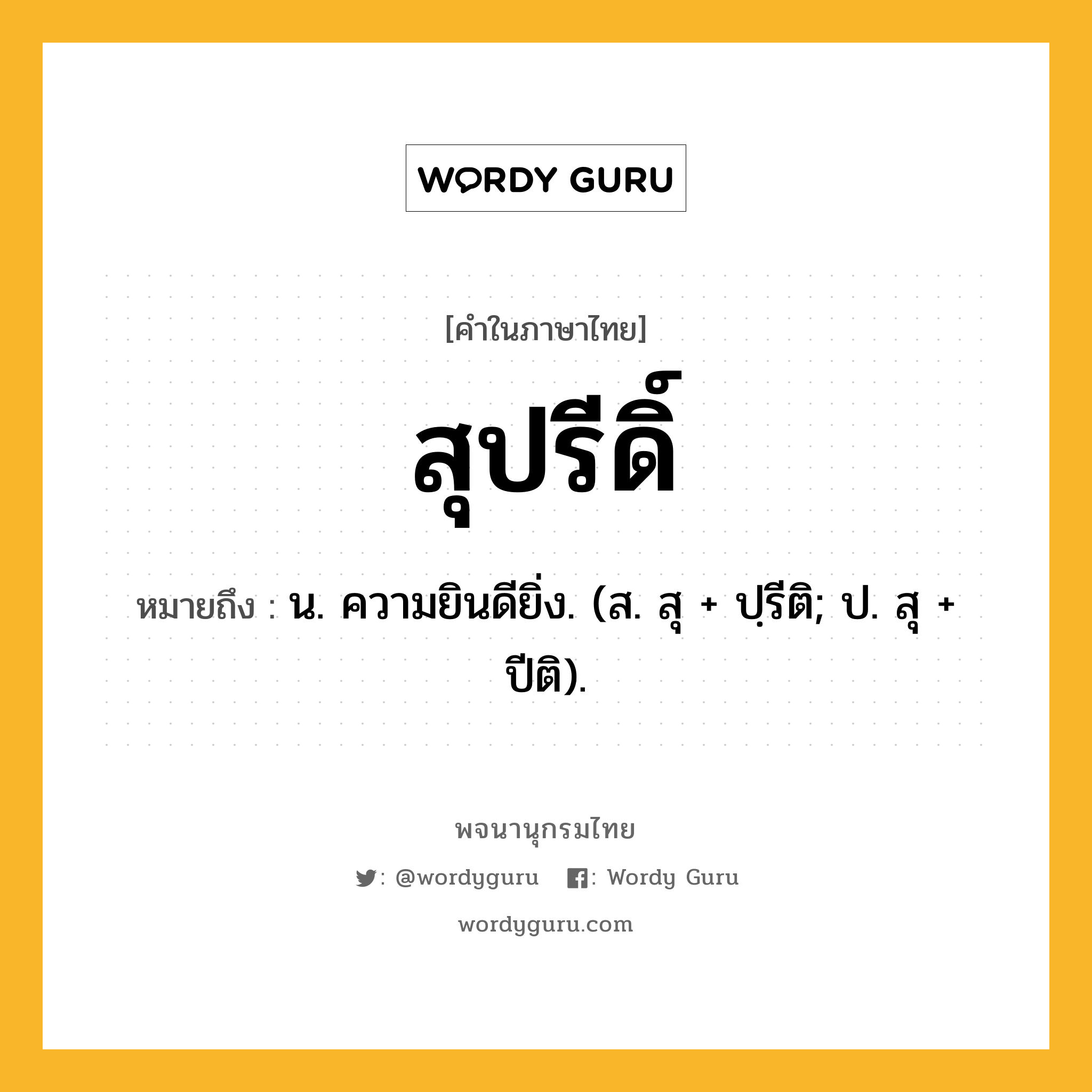 สุปรีดิ์ ความหมาย หมายถึงอะไร?, คำในภาษาไทย สุปรีดิ์ หมายถึง น. ความยินดียิ่ง. (ส. สุ + ปฺรีติ; ป. สุ + ปีติ).