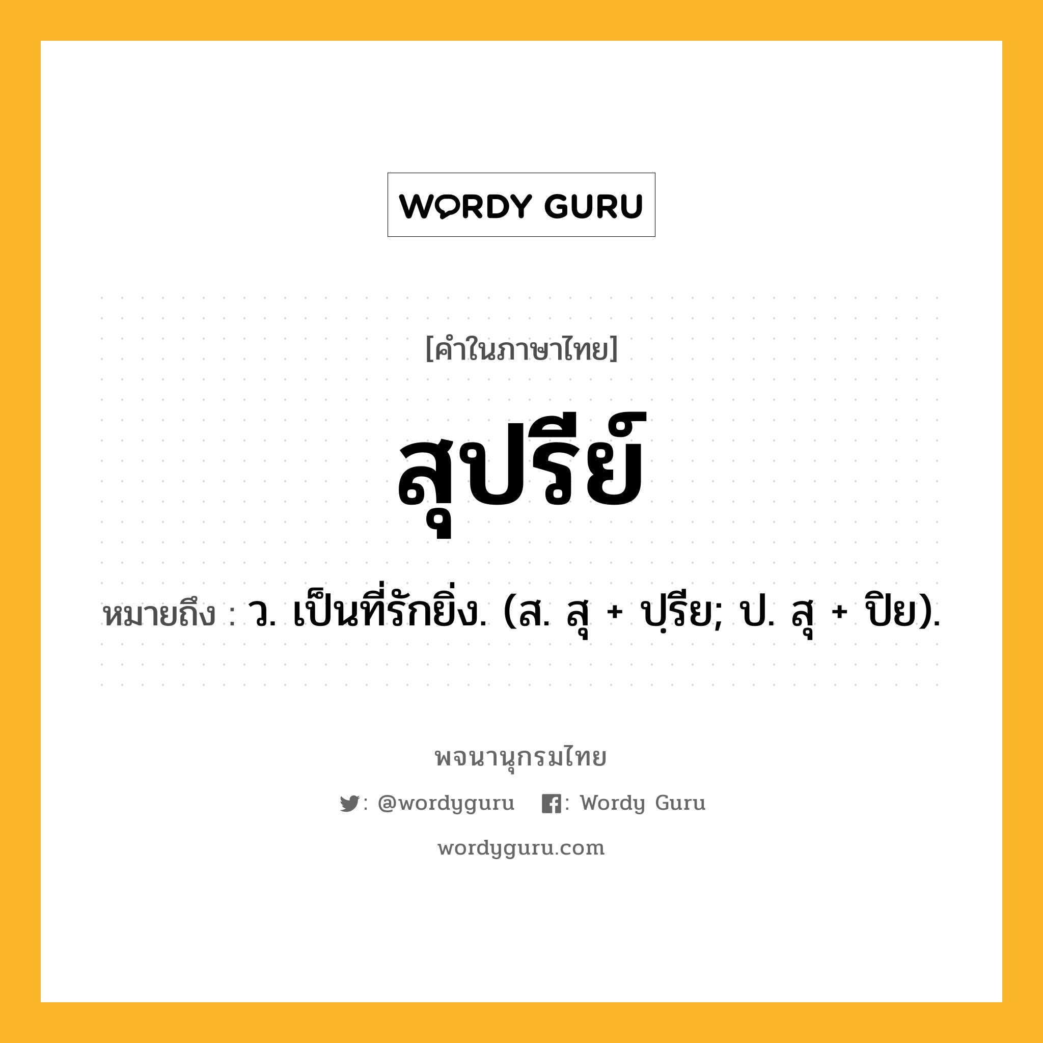 สุปรีย์ หมายถึงอะไร?, คำในภาษาไทย สุปรีย์ หมายถึง ว. เป็นที่รักยิ่ง. (ส. สุ + ปฺรีย; ป. สุ + ปิย).