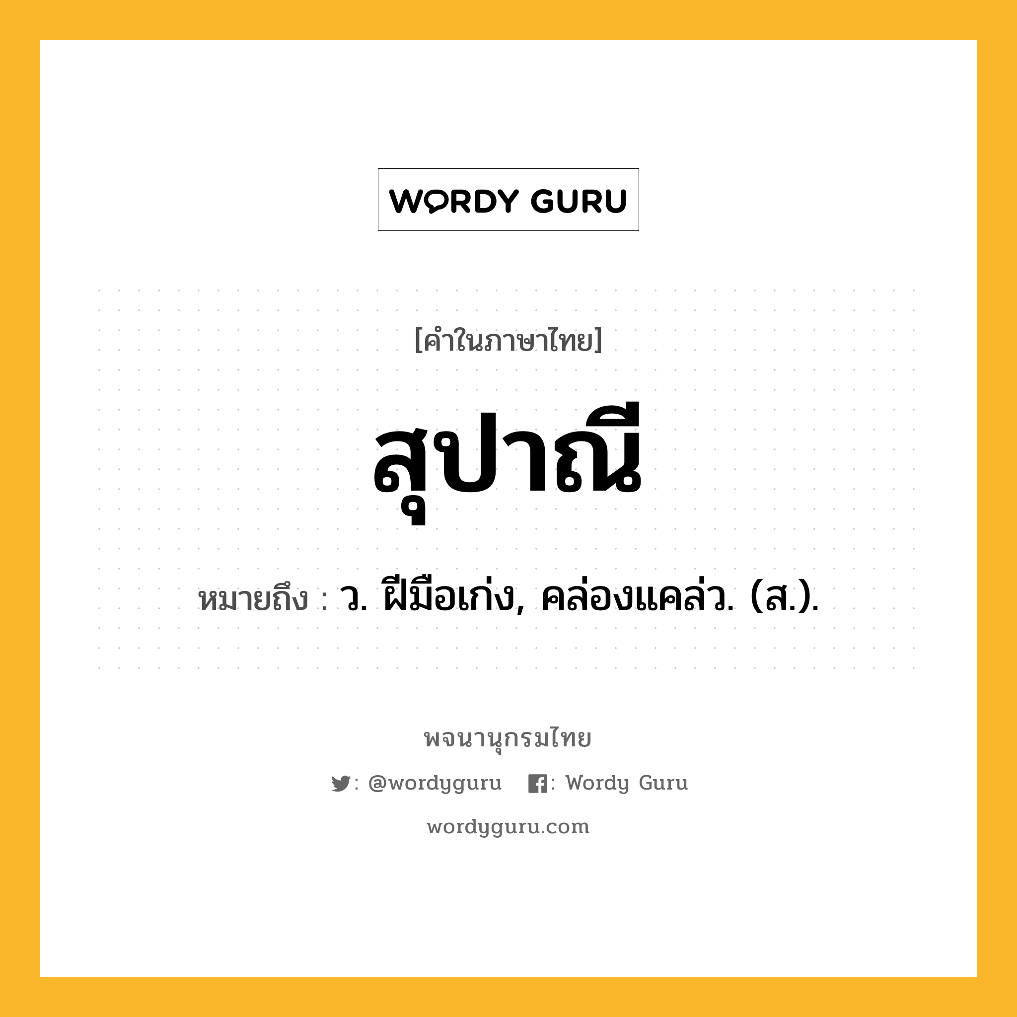 สุปาณี หมายถึงอะไร?, คำในภาษาไทย สุปาณี หมายถึง ว. ฝีมือเก่ง, คล่องแคล่ว. (ส.).