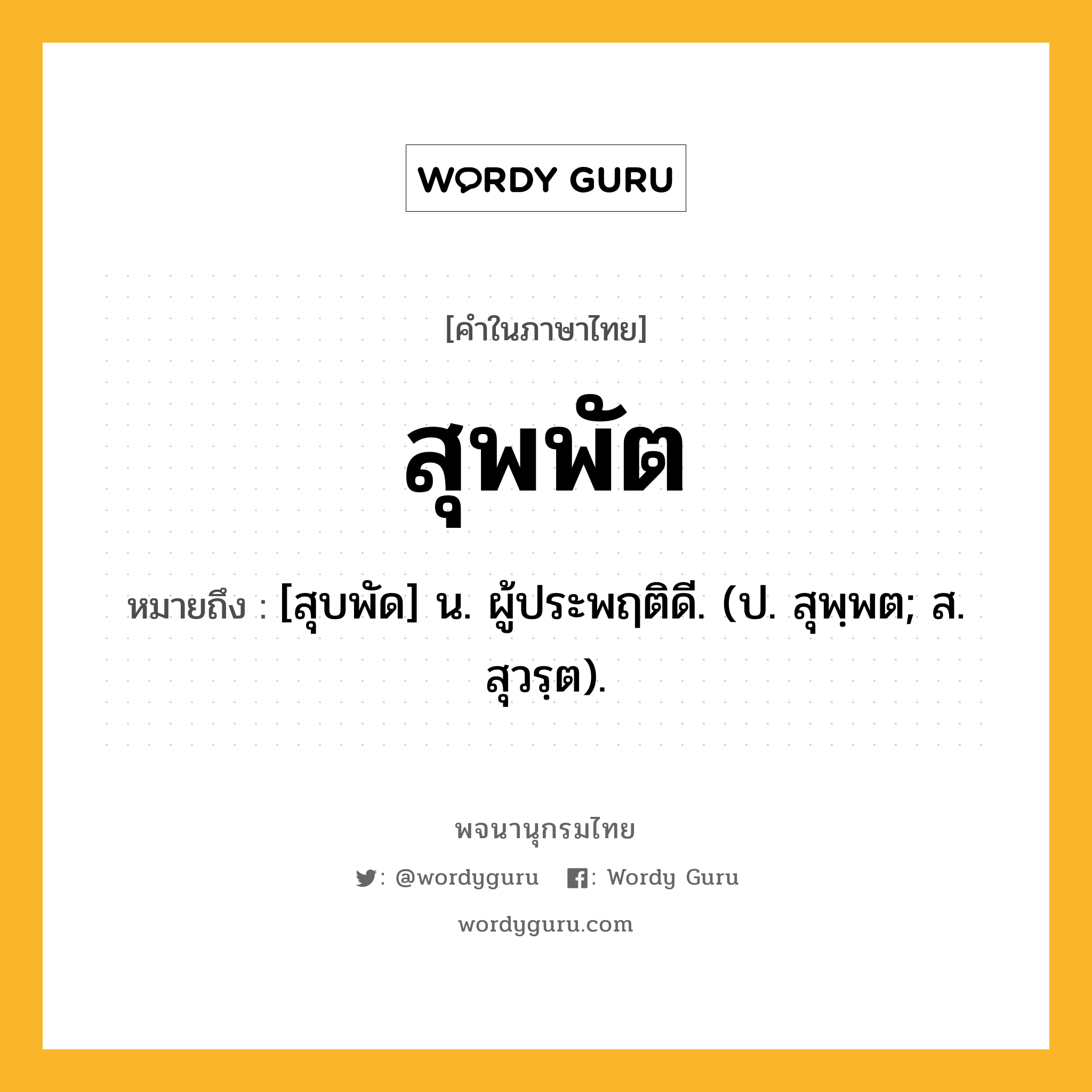 สุพพัต หมายถึงอะไร?, คำในภาษาไทย สุพพัต หมายถึง [สุบพัด] น. ผู้ประพฤติดี. (ป. สุพฺพต; ส. สุวรฺต).