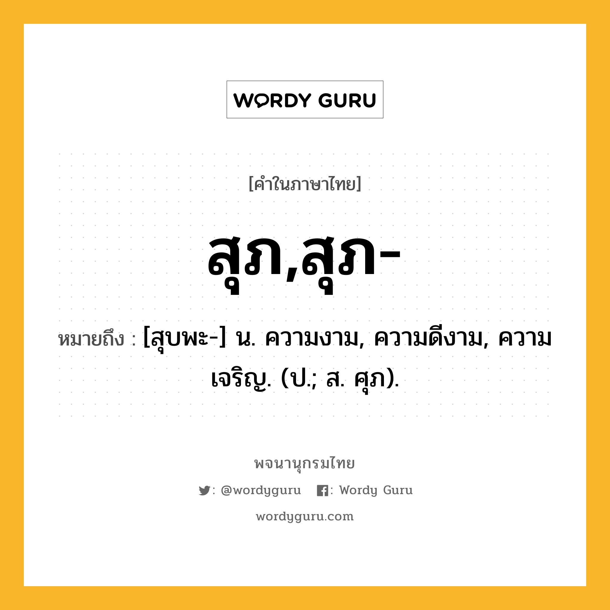 สุภ,สุภ- หมายถึงอะไร?, คำในภาษาไทย สุภ,สุภ- หมายถึง [สุบพะ-] น. ความงาม, ความดีงาม, ความเจริญ. (ป.; ส. ศุภ).