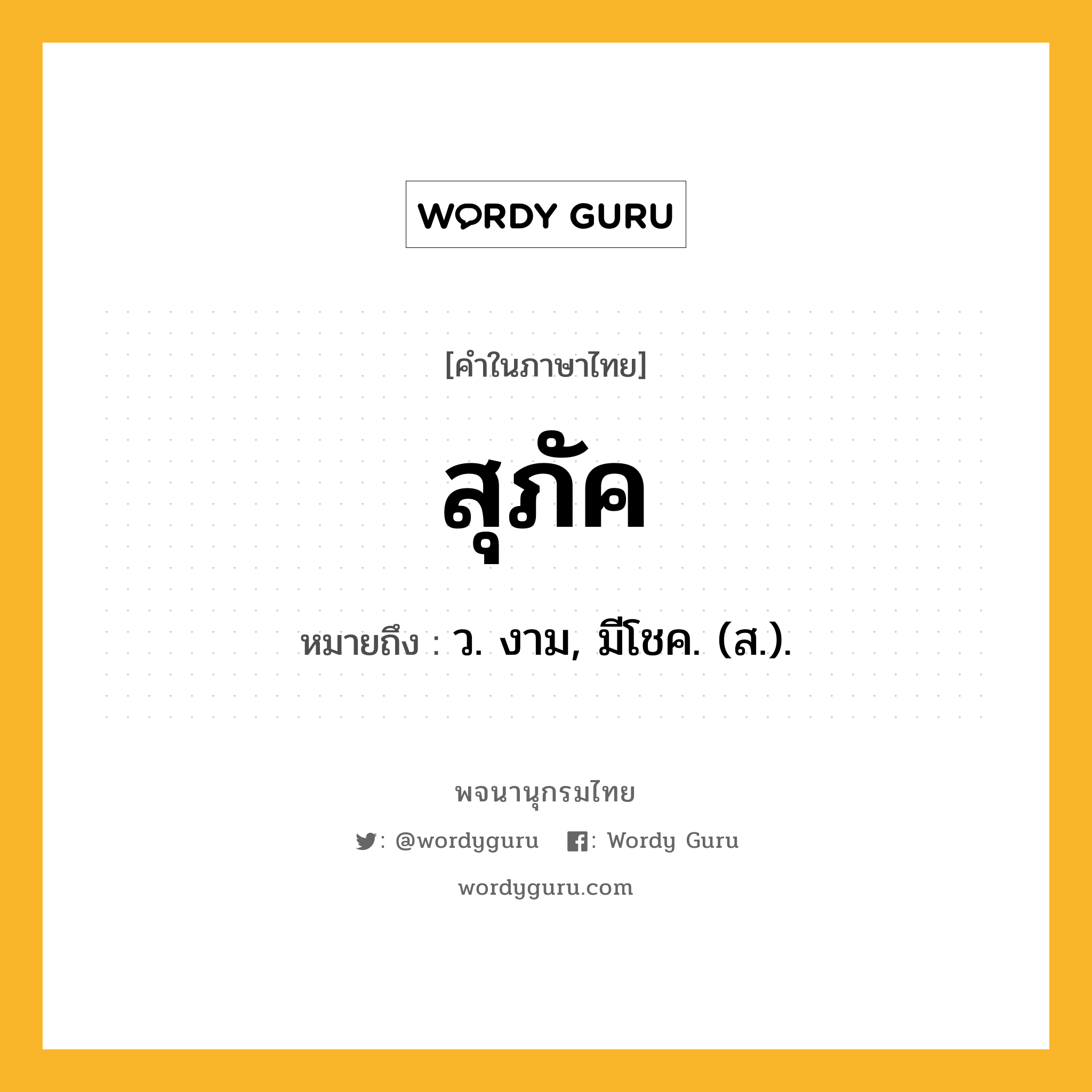 สุภัค หมายถึงอะไร?, คำในภาษาไทย สุภัค หมายถึง ว. งาม, มีโชค. (ส.).