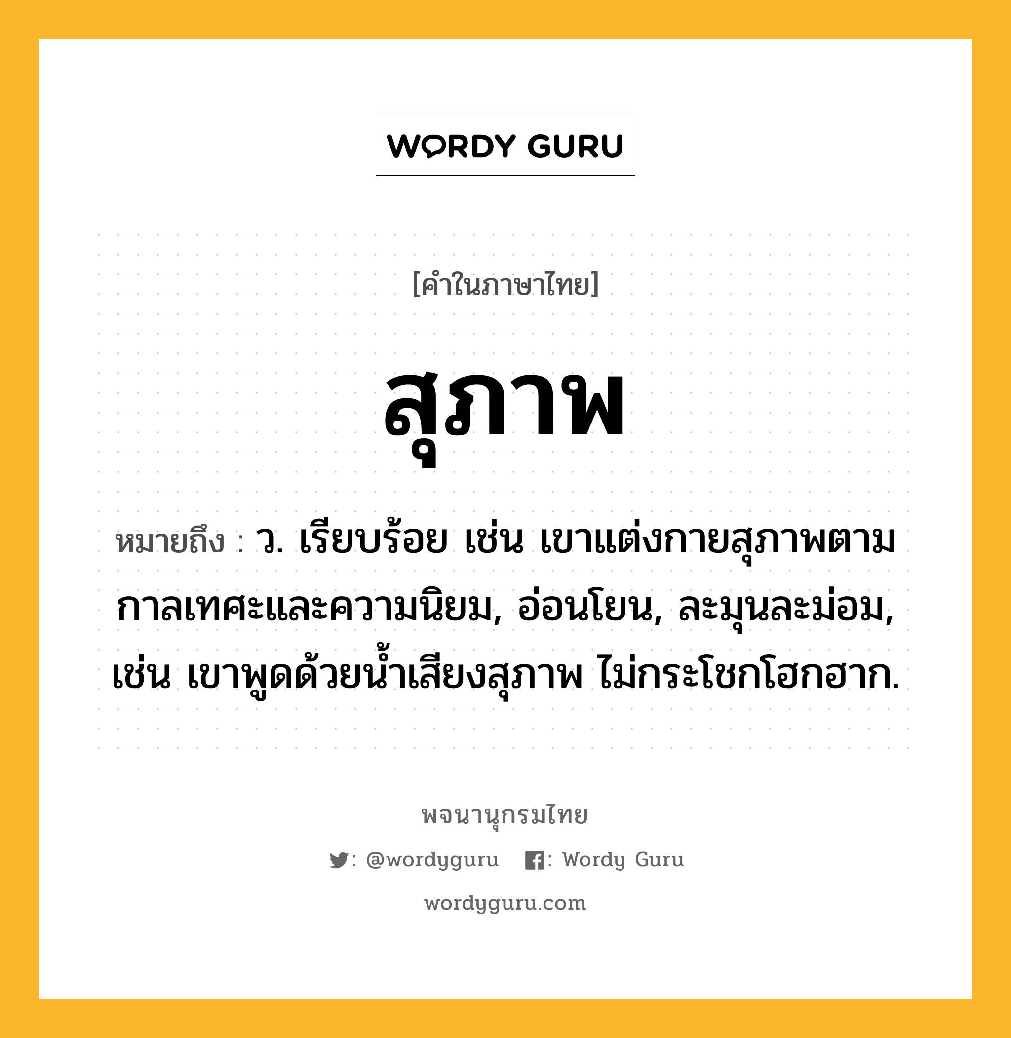 สุภาพ หมายถึงอะไร?, คำในภาษาไทย สุภาพ หมายถึง ว. เรียบร้อย เช่น เขาแต่งกายสุภาพตามกาลเทศะและความนิยม, อ่อนโยน, ละมุนละม่อม, เช่น เขาพูดด้วยน้ำเสียงสุภาพ ไม่กระโชกโฮกฮาก.