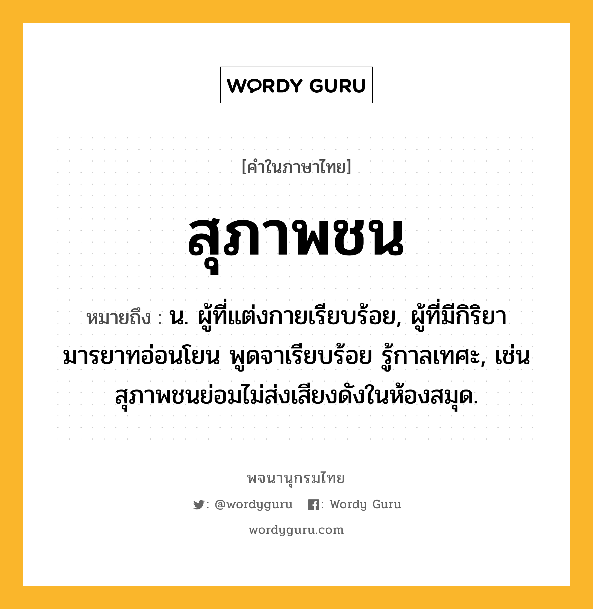 สุภาพชน ความหมาย หมายถึงอะไร?, คำในภาษาไทย สุภาพชน หมายถึง น. ผู้ที่แต่งกายเรียบร้อย, ผู้ที่มีกิริยามารยาทอ่อนโยน พูดจาเรียบร้อย รู้กาลเทศะ, เช่น สุภาพชนย่อมไม่ส่งเสียงดังในห้องสมุด.