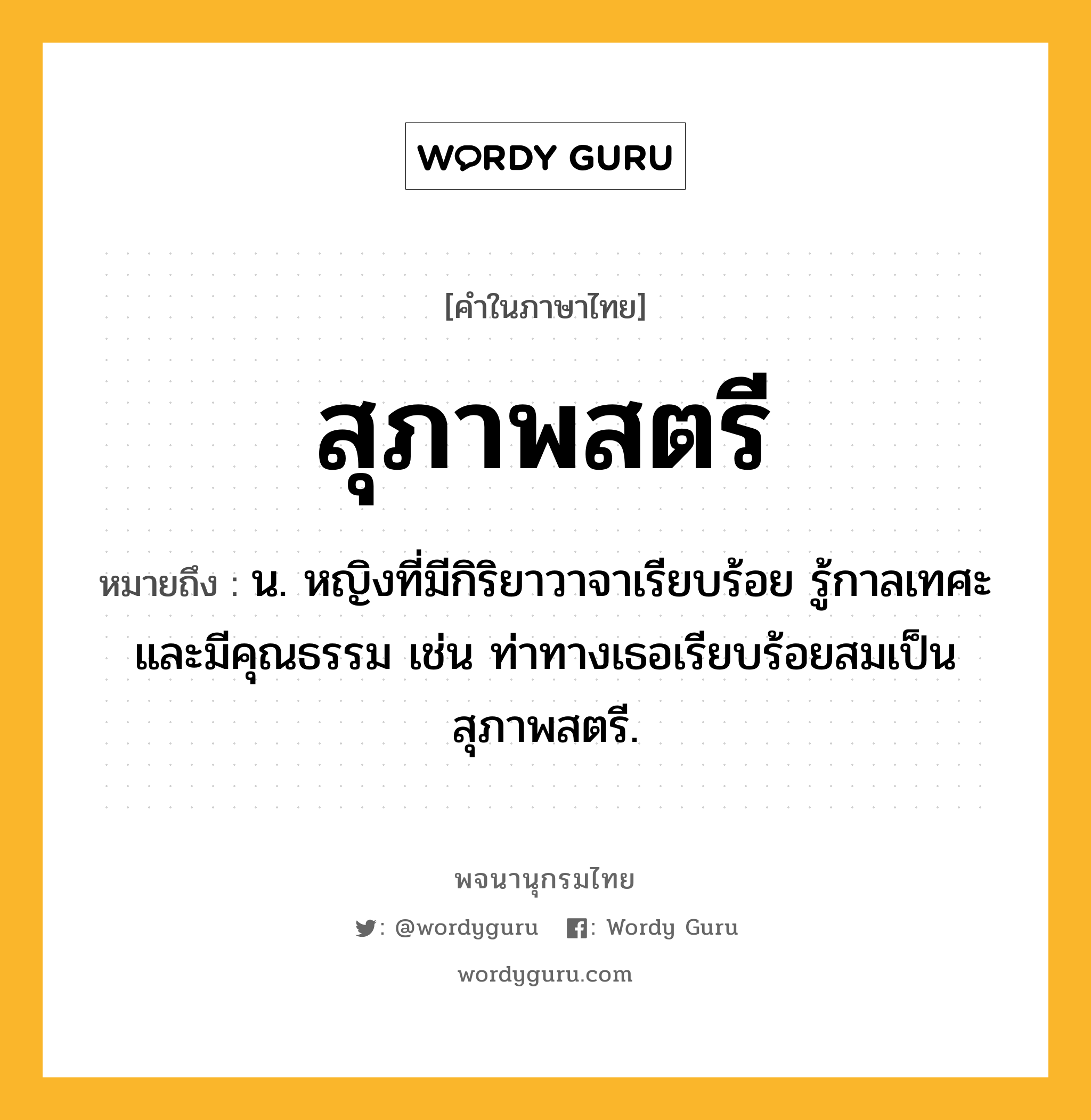 สุภาพสตรี หมายถึงอะไร?, คำในภาษาไทย สุภาพสตรี หมายถึง น. หญิงที่มีกิริยาวาจาเรียบร้อย รู้กาลเทศะ และมีคุณธรรม เช่น ท่าทางเธอเรียบร้อยสมเป็นสุภาพสตรี.