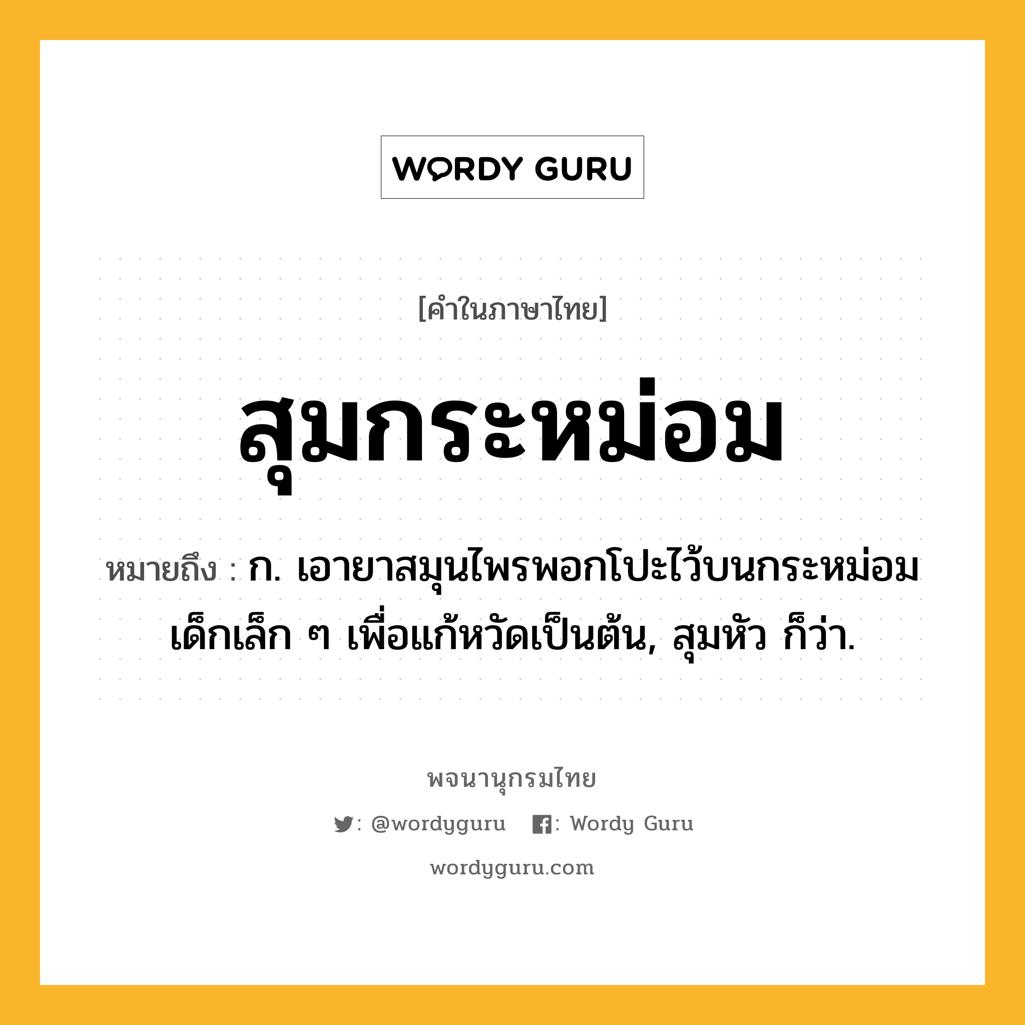 สุมกระหม่อม ความหมาย หมายถึงอะไร?, คำในภาษาไทย สุมกระหม่อม หมายถึง ก. เอายาสมุนไพรพอกโปะไว้บนกระหม่อมเด็กเล็ก ๆ เพื่อแก้หวัดเป็นต้น, สุมหัว ก็ว่า.