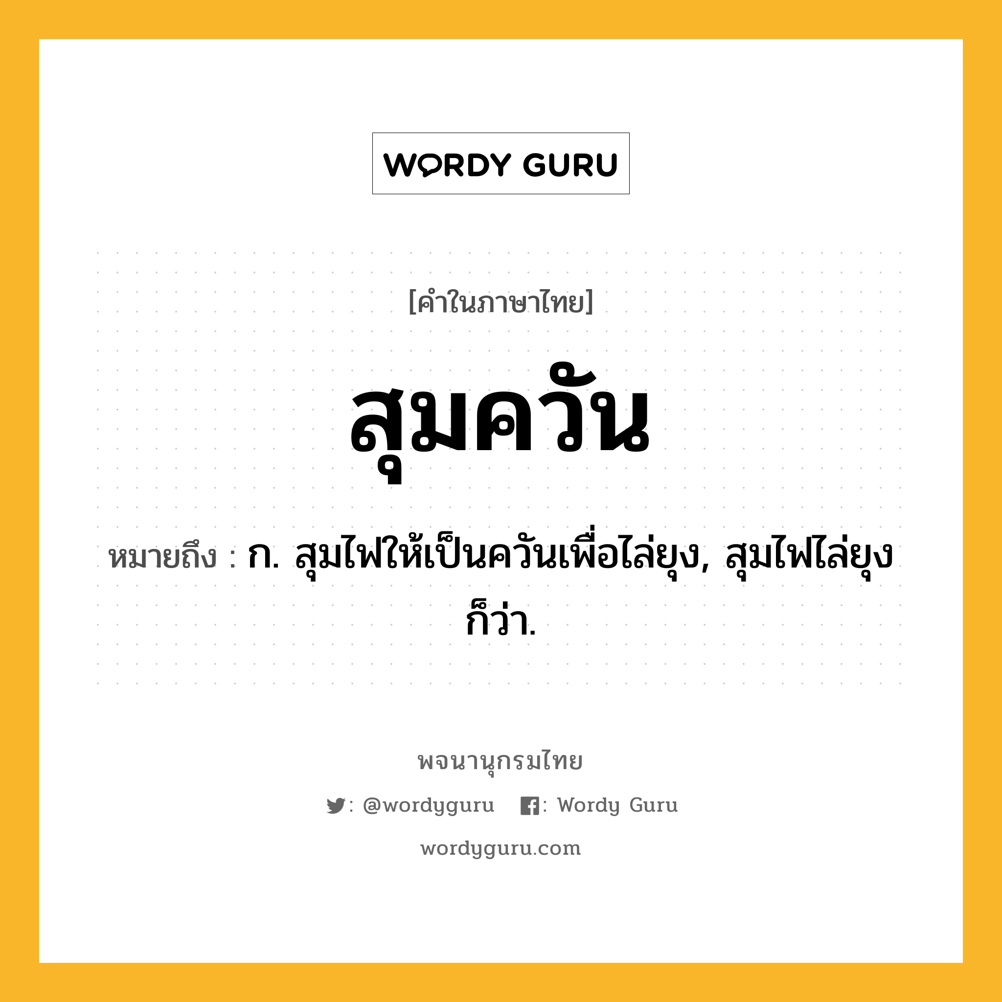 สุมควัน หมายถึงอะไร?, คำในภาษาไทย สุมควัน หมายถึง ก. สุมไฟให้เป็นควันเพื่อไล่ยุง, สุมไฟไล่ยุง ก็ว่า.