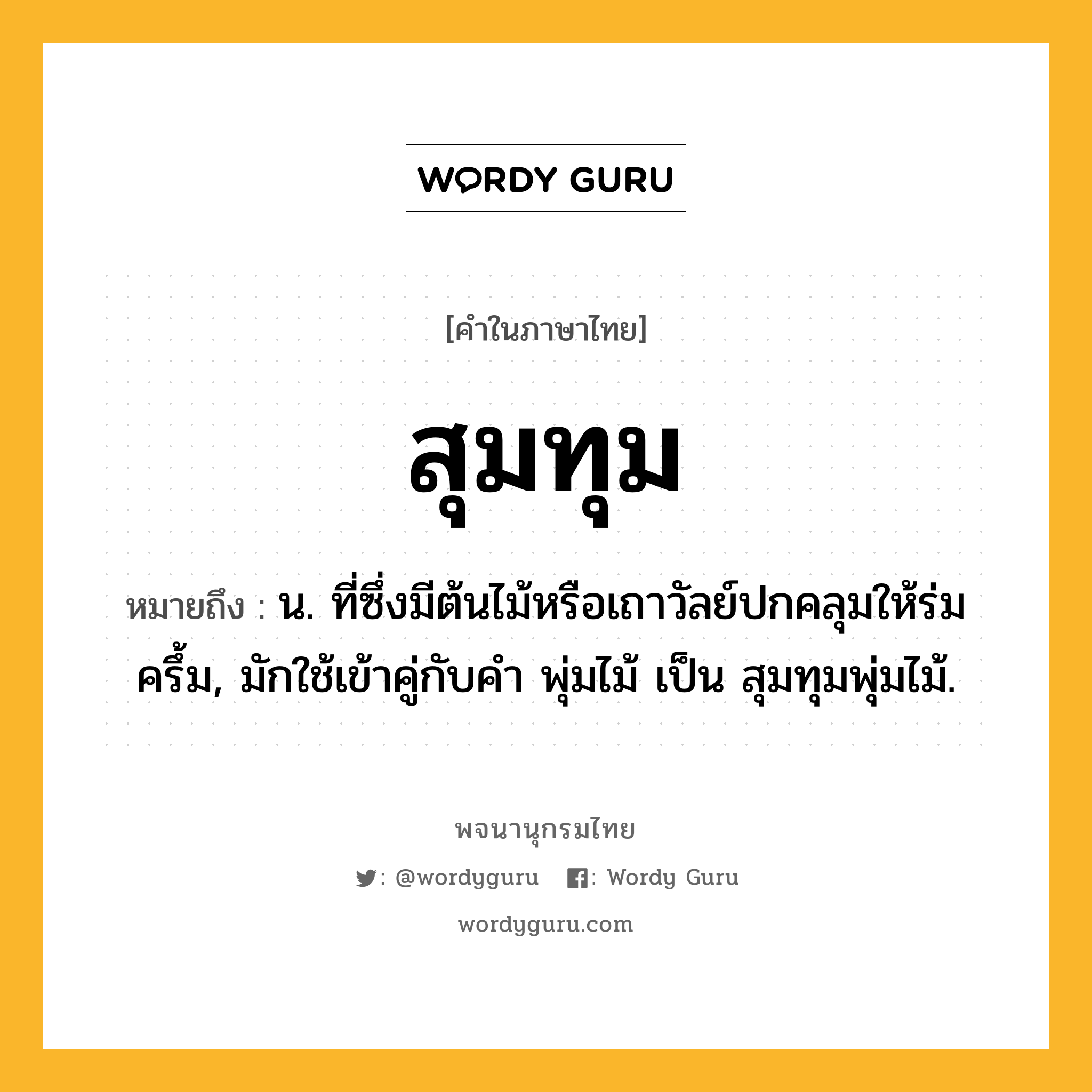 สุมทุม หมายถึงอะไร?, คำในภาษาไทย สุมทุม หมายถึง น. ที่ซึ่งมีต้นไม้หรือเถาวัลย์ปกคลุมให้ร่มครึ้ม, มักใช้เข้าคู่กับคำ พุ่มไม้ เป็น สุมทุมพุ่มไม้.