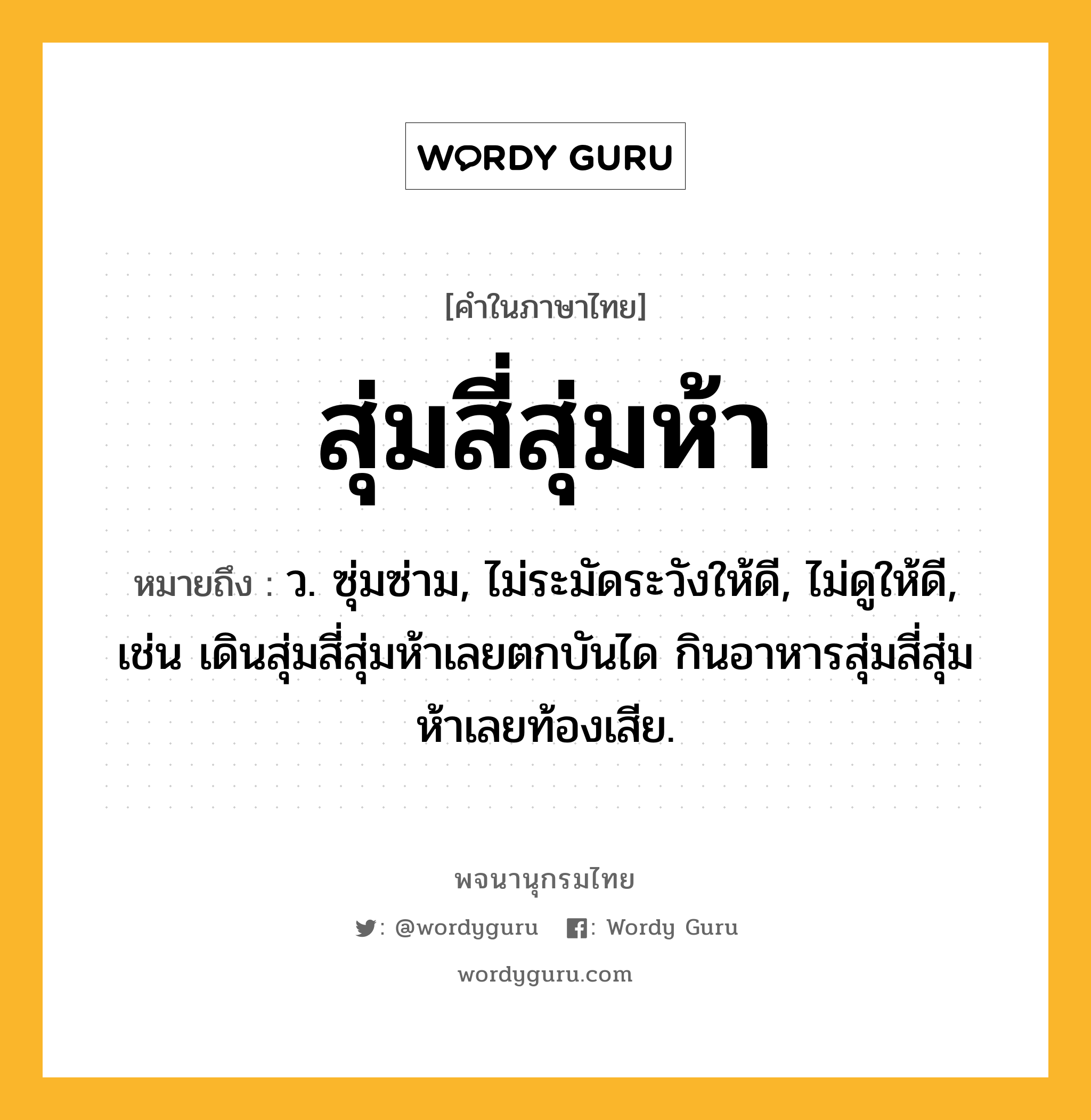 สุ่มสี่สุ่มห้า หมายถึงอะไร?, คำในภาษาไทย สุ่มสี่สุ่มห้า หมายถึง ว. ซุ่มซ่าม, ไม่ระมัดระวังให้ดี, ไม่ดูให้ดี, เช่น เดินสุ่มสี่สุ่มห้าเลยตกบันได กินอาหารสุ่มสี่สุ่มห้าเลยท้องเสีย.