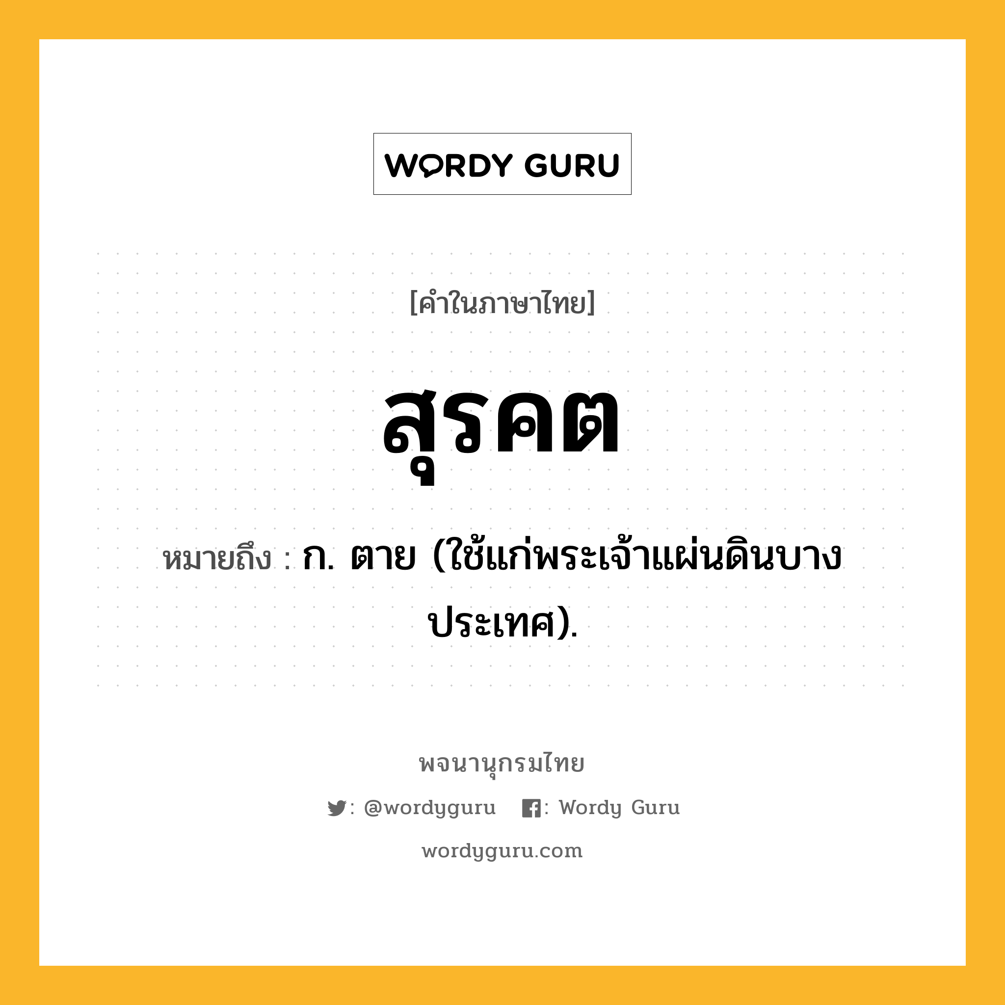 สุรคต หมายถึงอะไร?, คำในภาษาไทย สุรคต หมายถึง ก. ตาย (ใช้แก่พระเจ้าแผ่นดินบางประเทศ).