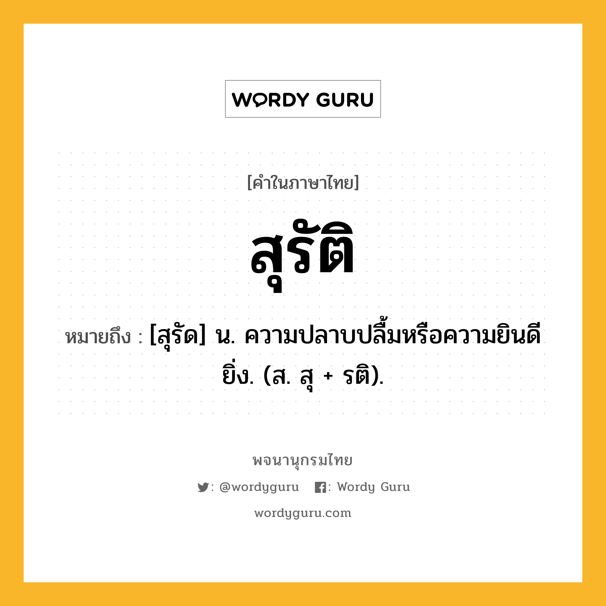 สุรัติ หมายถึงอะไร?, คำในภาษาไทย สุรัติ หมายถึง [สุรัด] น. ความปลาบปลื้มหรือความยินดียิ่ง. (ส. สุ + รติ).