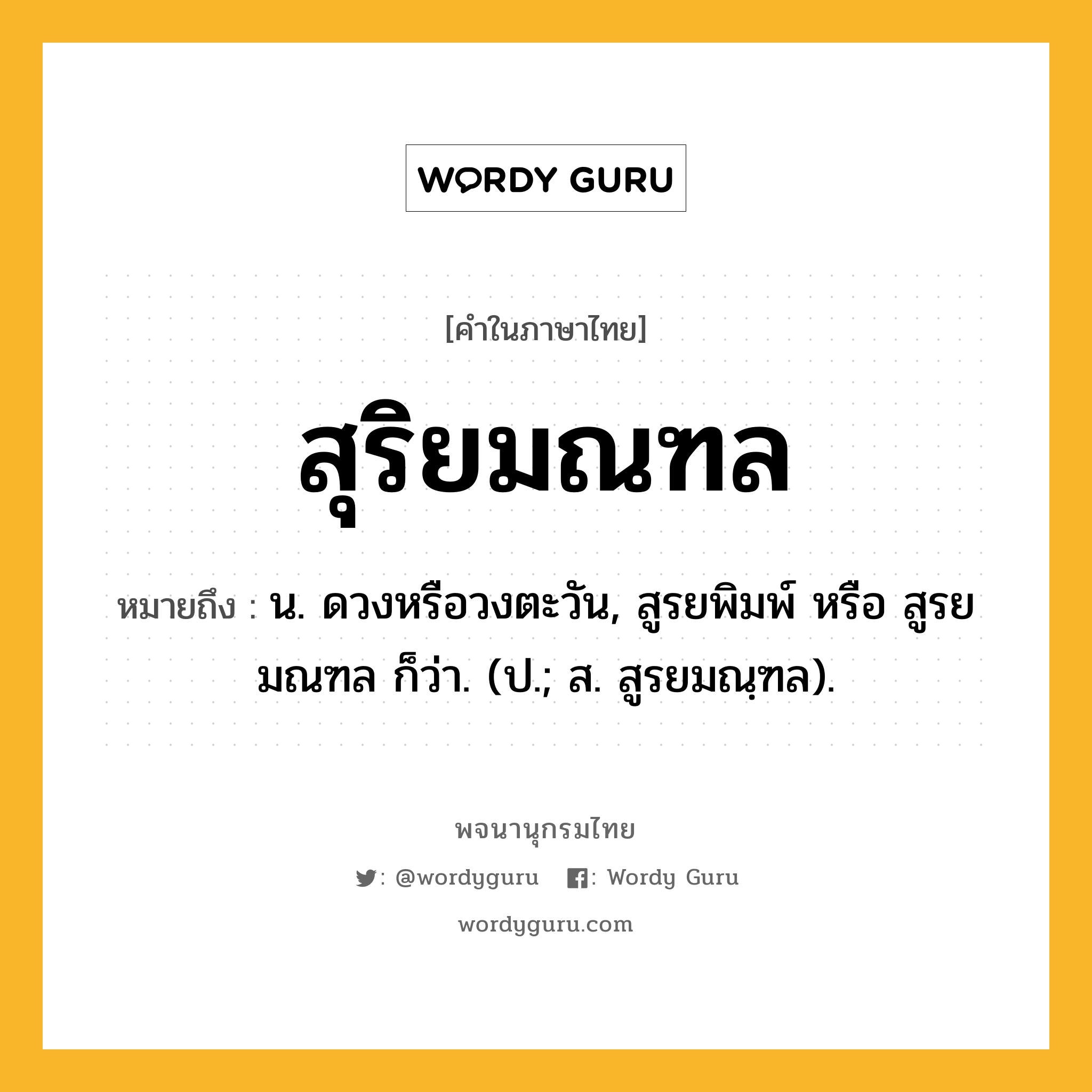 สุริยมณฑล หมายถึงอะไร?, คำในภาษาไทย สุริยมณฑล หมายถึง น. ดวงหรือวงตะวัน, สูรยพิมพ์ หรือ สูรยมณฑล ก็ว่า. (ป.; ส. สูรยมณฺฑล).