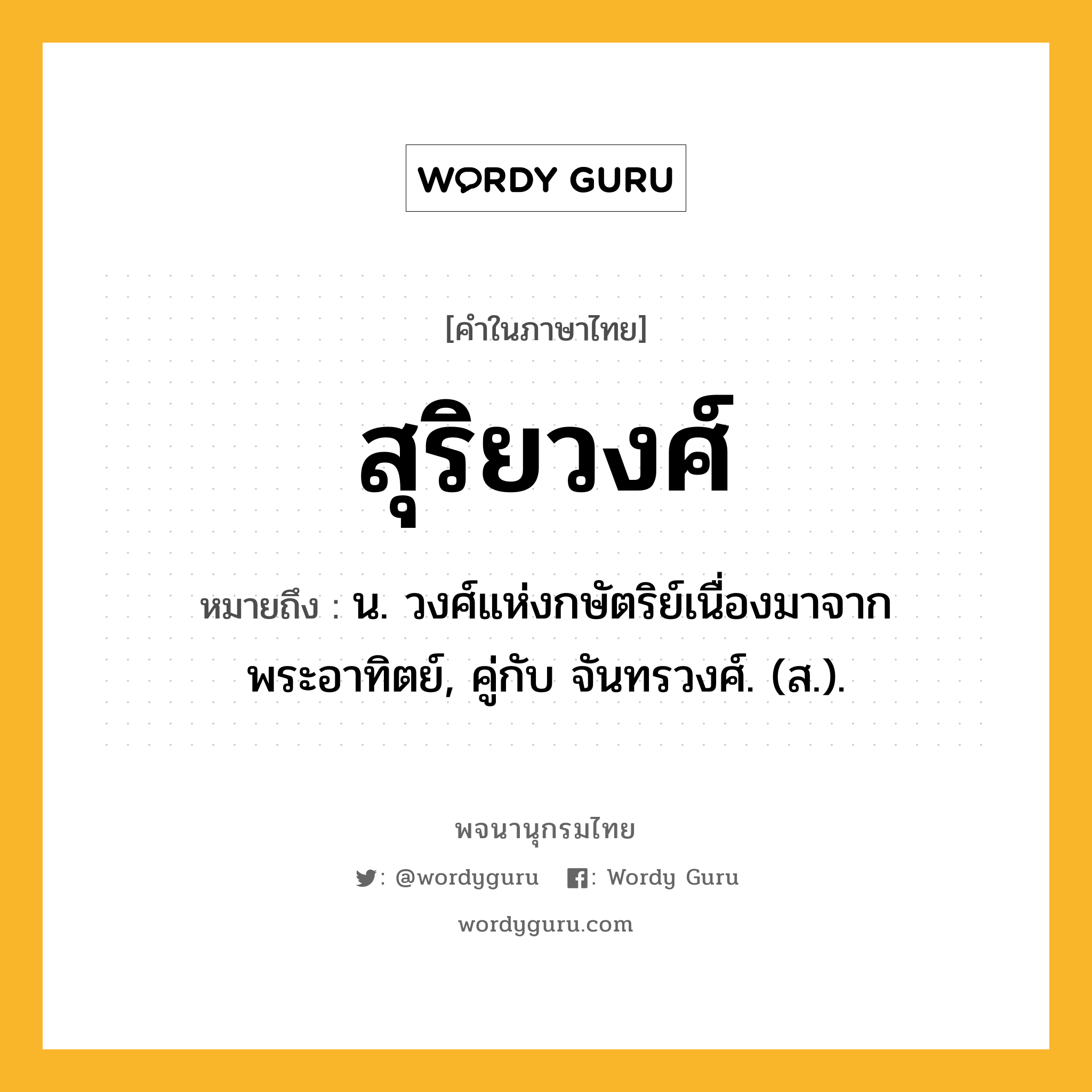 สุริยวงศ์ หมายถึงอะไร?, คำในภาษาไทย สุริยวงศ์ หมายถึง น. วงศ์แห่งกษัตริย์เนื่องมาจากพระอาทิตย์, คู่กับ จันทรวงศ์. (ส.).