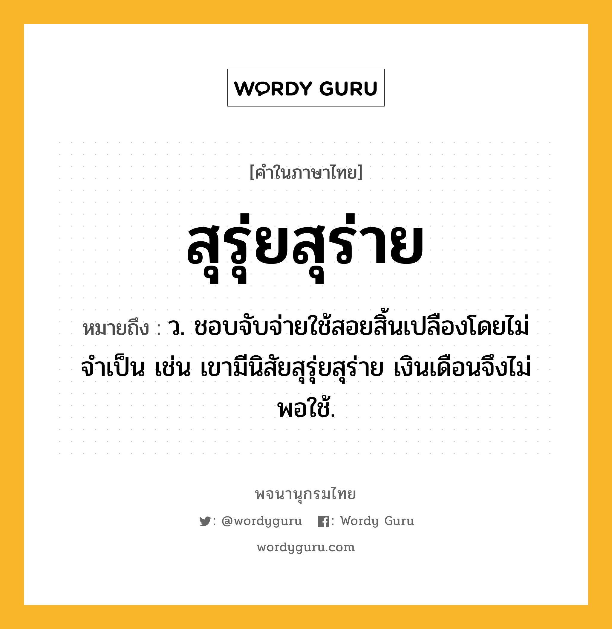 สุรุ่ยสุร่าย หมายถึงอะไร?, คำในภาษาไทย สุรุ่ยสุร่าย หมายถึง ว. ชอบจับจ่ายใช้สอยสิ้นเปลืองโดยไม่จำเป็น เช่น เขามีนิสัยสุรุ่ยสุร่าย เงินเดือนจึงไม่พอใช้.