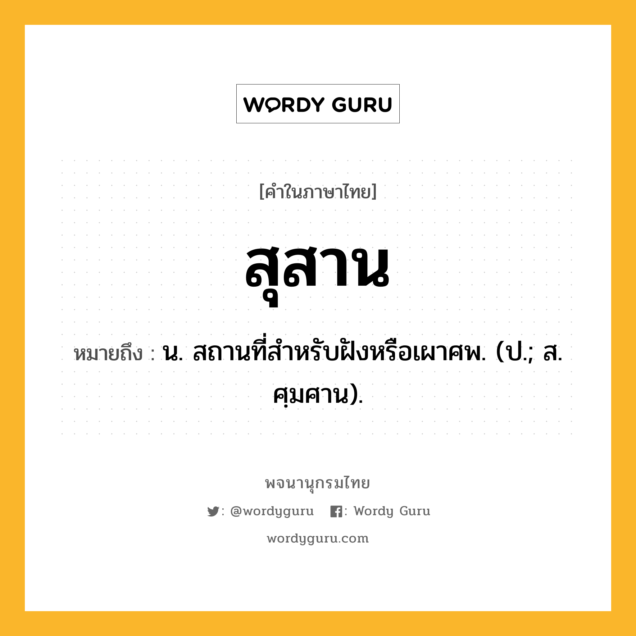 สุสาน หมายถึงอะไร?, คำในภาษาไทย สุสาน หมายถึง น. สถานที่สำหรับฝังหรือเผาศพ. (ป.; ส. ศฺมศาน).