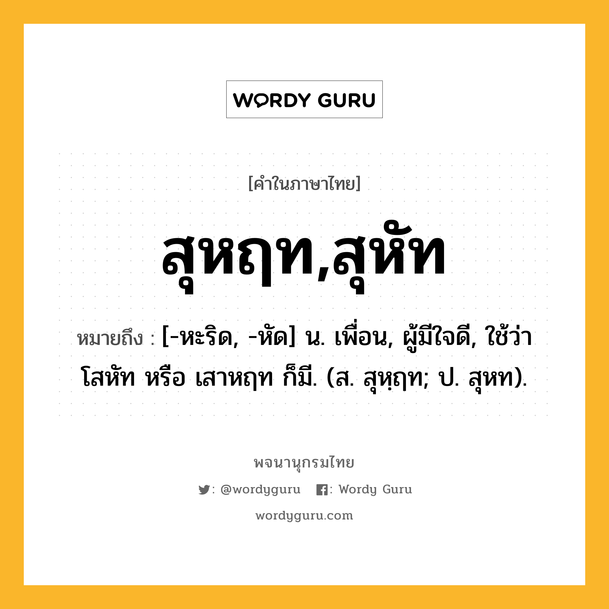 สุหฤท,สุหัท หมายถึงอะไร?, คำในภาษาไทย สุหฤท,สุหัท หมายถึง [-หะริด, -หัด] น. เพื่อน, ผู้มีใจดี, ใช้ว่า โสหัท หรือ เสาหฤท ก็มี. (ส. สุหฺฤท; ป. สุหท).