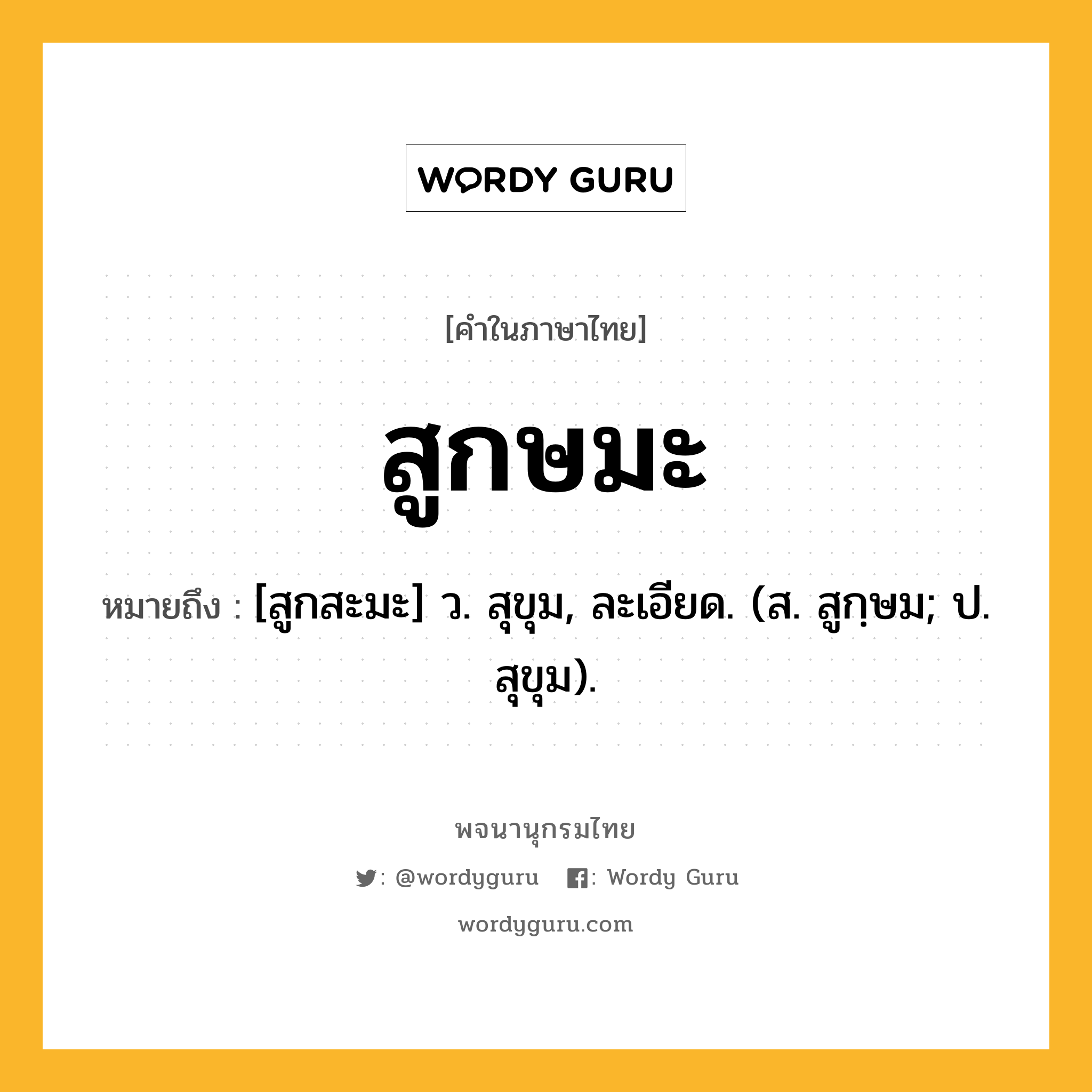 สูกษมะ หมายถึงอะไร?, คำในภาษาไทย สูกษมะ หมายถึง [สูกสะมะ] ว. สุขุม, ละเอียด. (ส. สูกฺษม; ป. สุขุม).