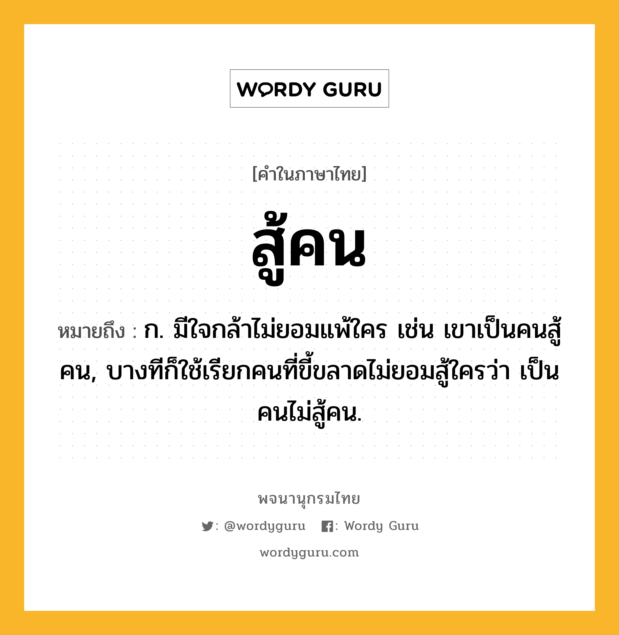 สู้คน หมายถึงอะไร?, คำในภาษาไทย สู้คน หมายถึง ก. มีใจกล้าไม่ยอมแพ้ใคร เช่น เขาเป็นคนสู้คน, บางทีก็ใช้เรียกคนที่ขี้ขลาดไม่ยอมสู้ใครว่า เป็นคนไม่สู้คน.